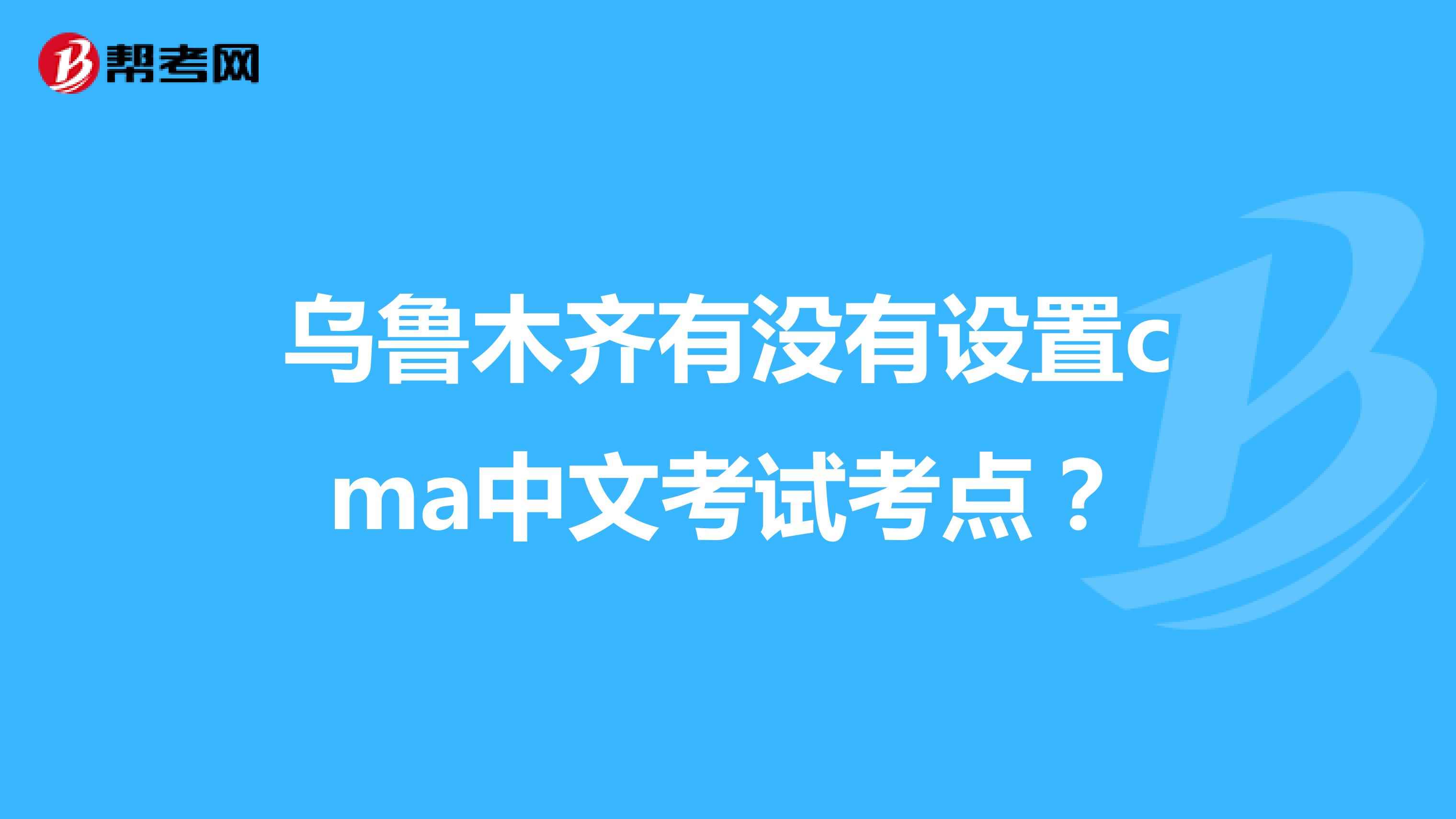 乌鲁木齐有没有设置cma中文考试考点？