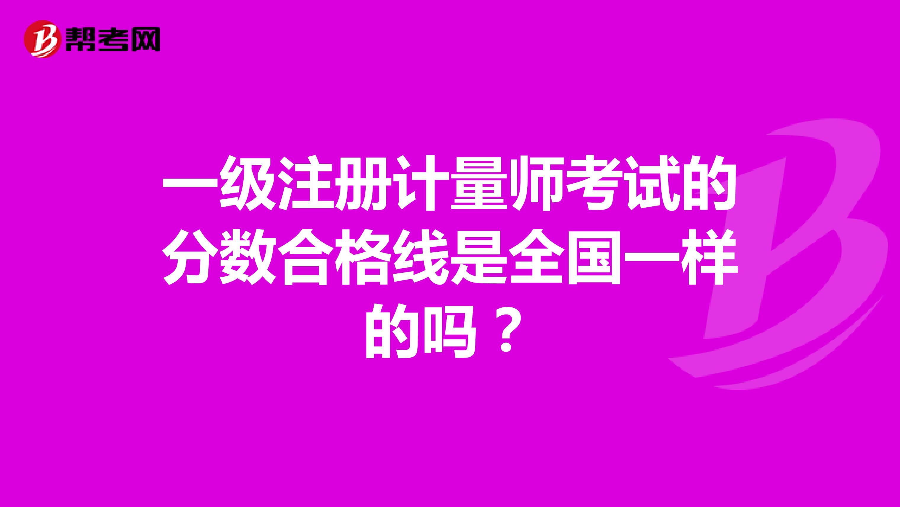 一級注冊計量師考試的分數(shù)合格線是全國一樣的嗎？