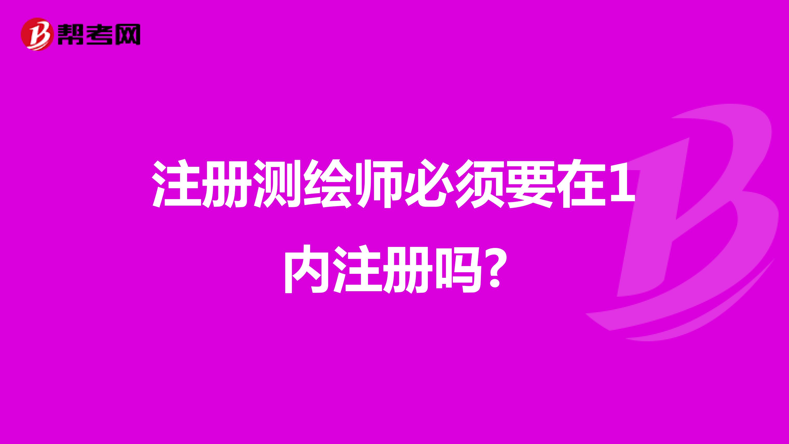 注冊(cè)測(cè)繪師必須要在1內(nèi)注冊(cè)嗎?