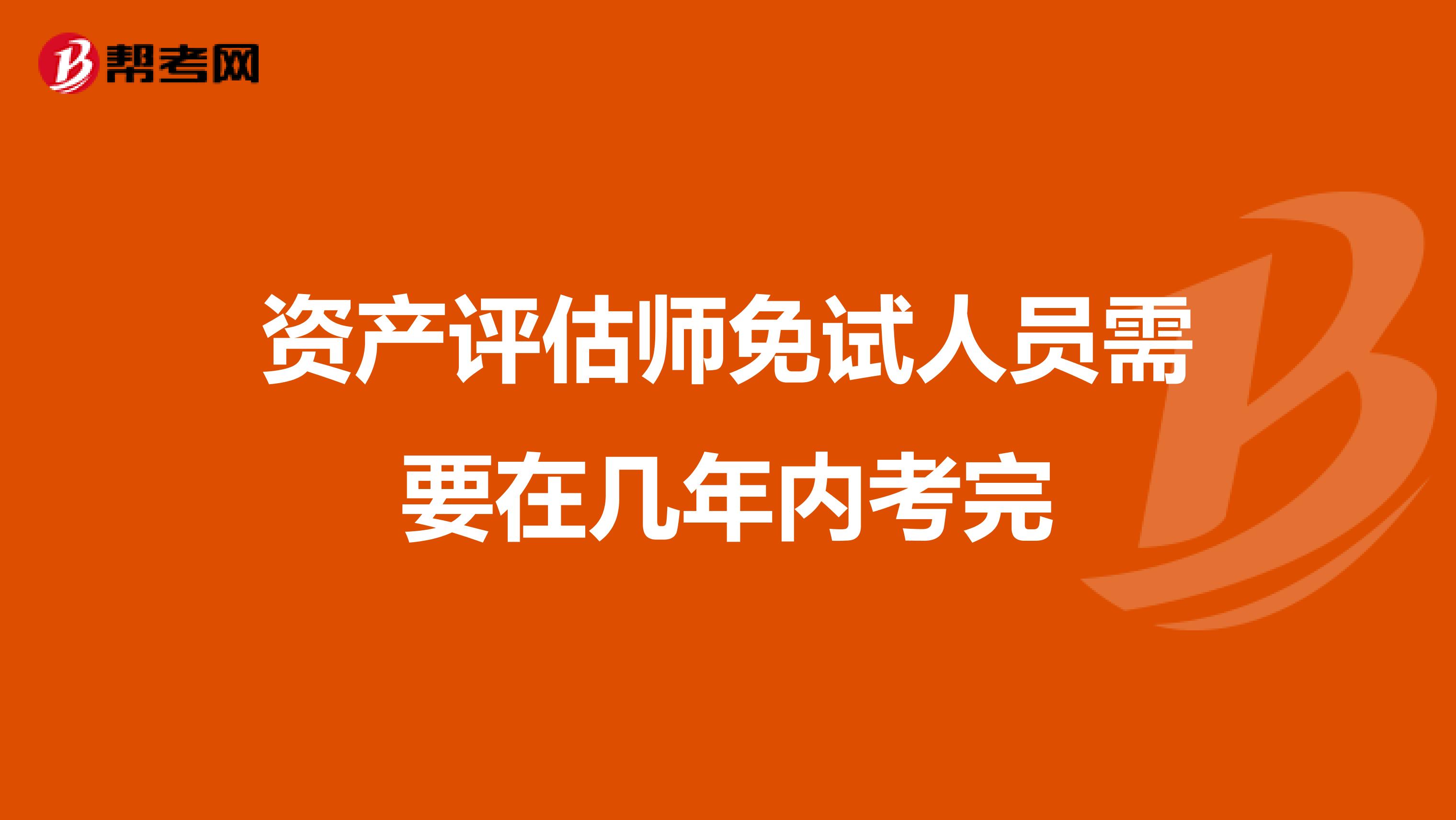 资产评估师免试人员需要在几年内考完