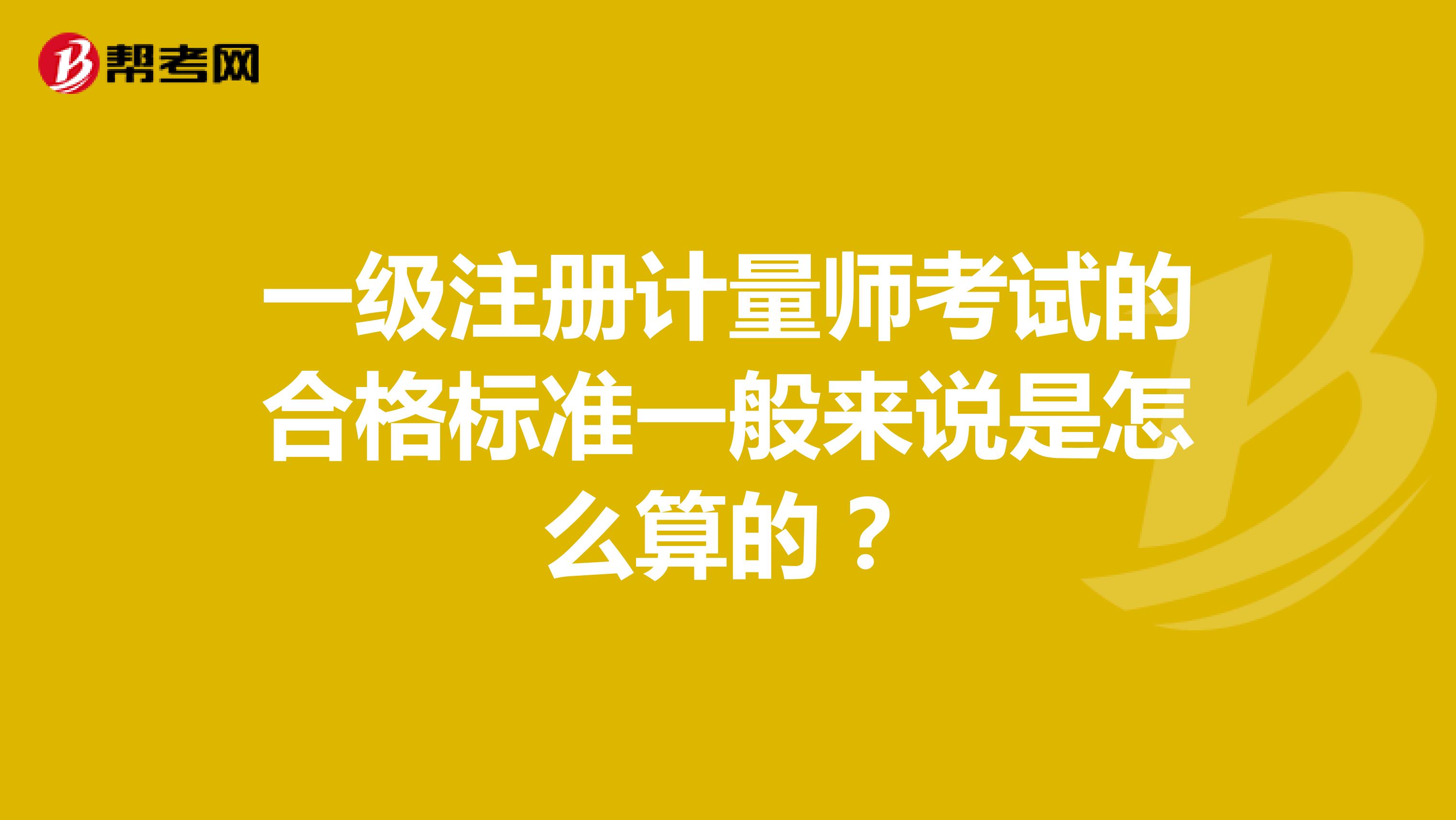 一級(jí)注冊(cè)計(jì)量師考試的合格標(biāo)準(zhǔn)一般來(lái)說(shuō)是怎么算的？