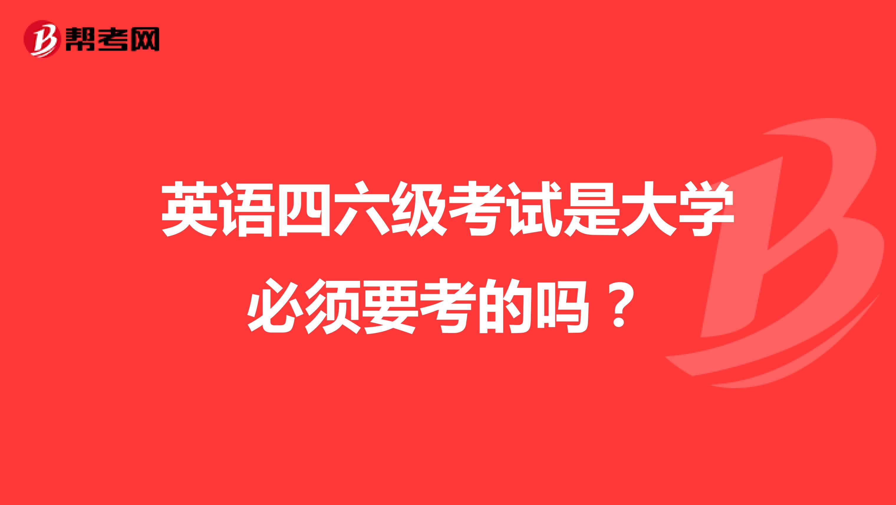 英语四六级考试是大学必须要考的吗?