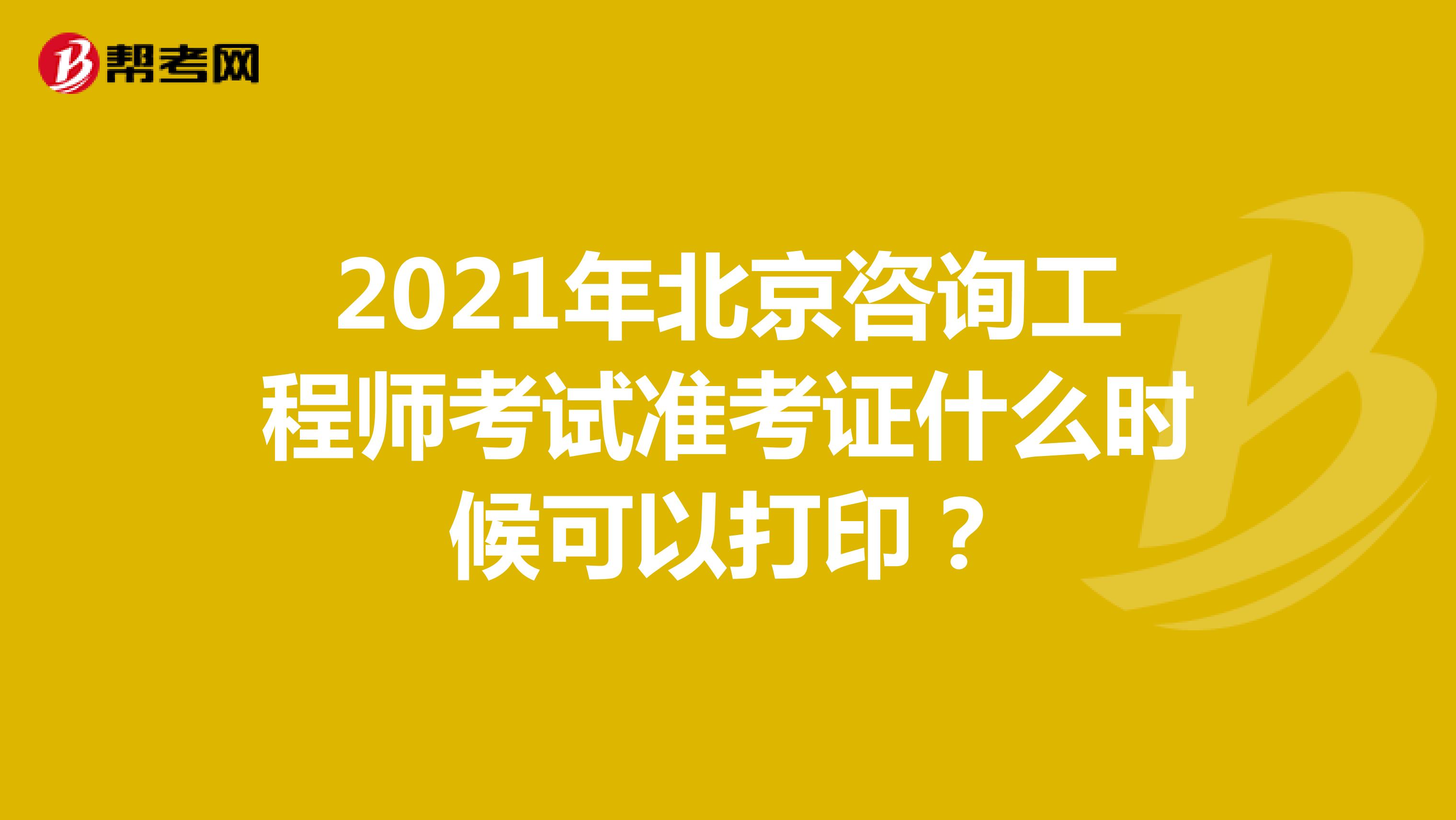 2021年北京咨询工程师考试准考证什么时候可以打印？