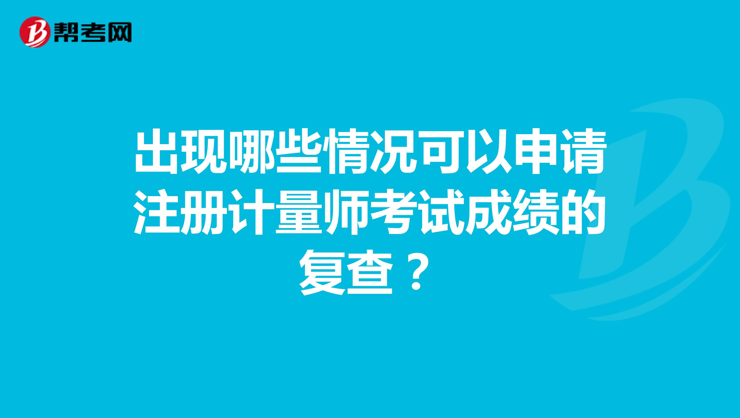 出現(xiàn)哪些情況可以申請注冊計(jì)量師考試成績的復(fù)查？