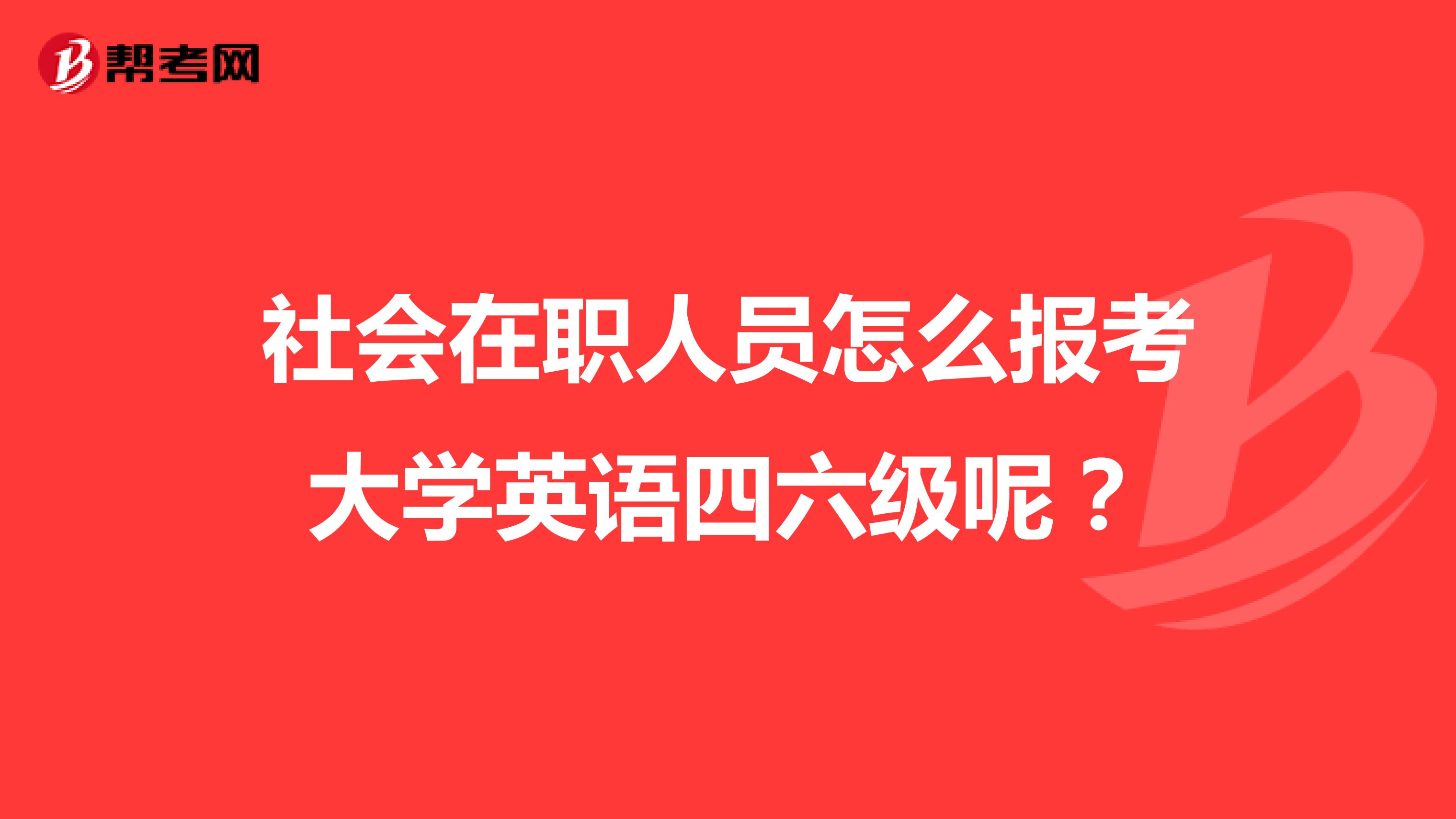 社會在職人員怎么報考大學英語四六級呢？