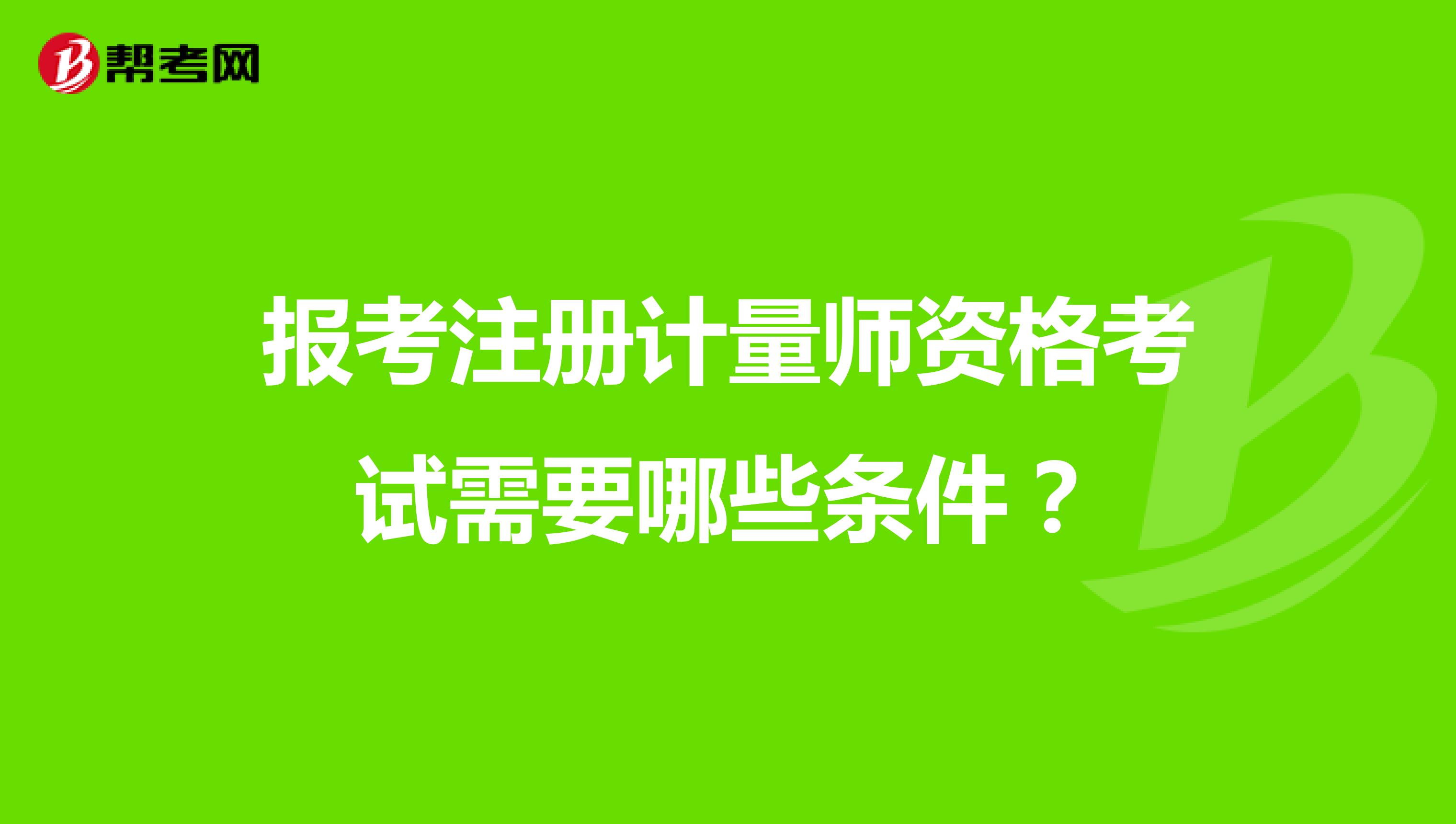 報(bào)考注冊計(jì)量師資格考試需要哪些條件？