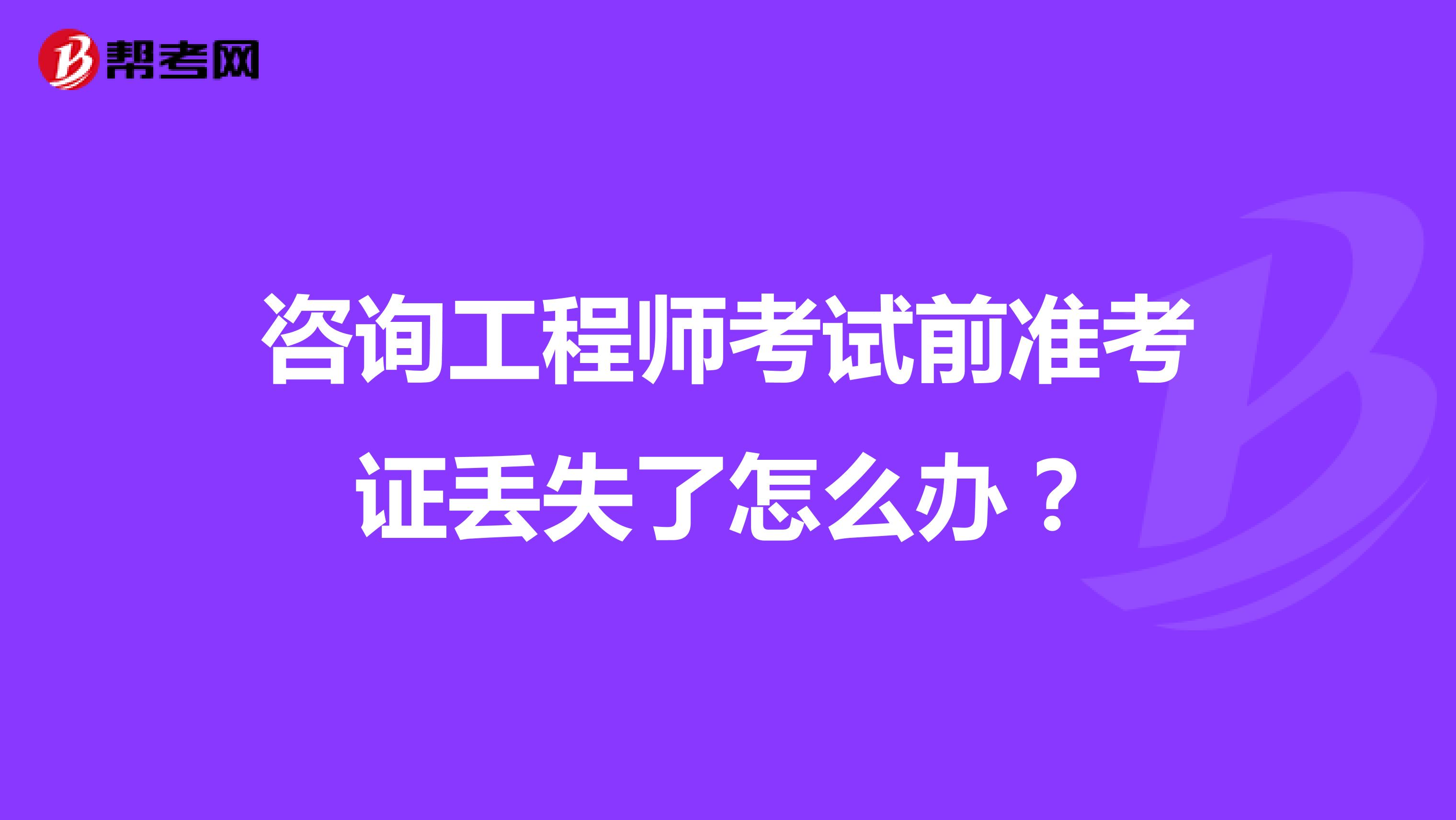 咨询工程师考试前准考证丢失了怎么办?