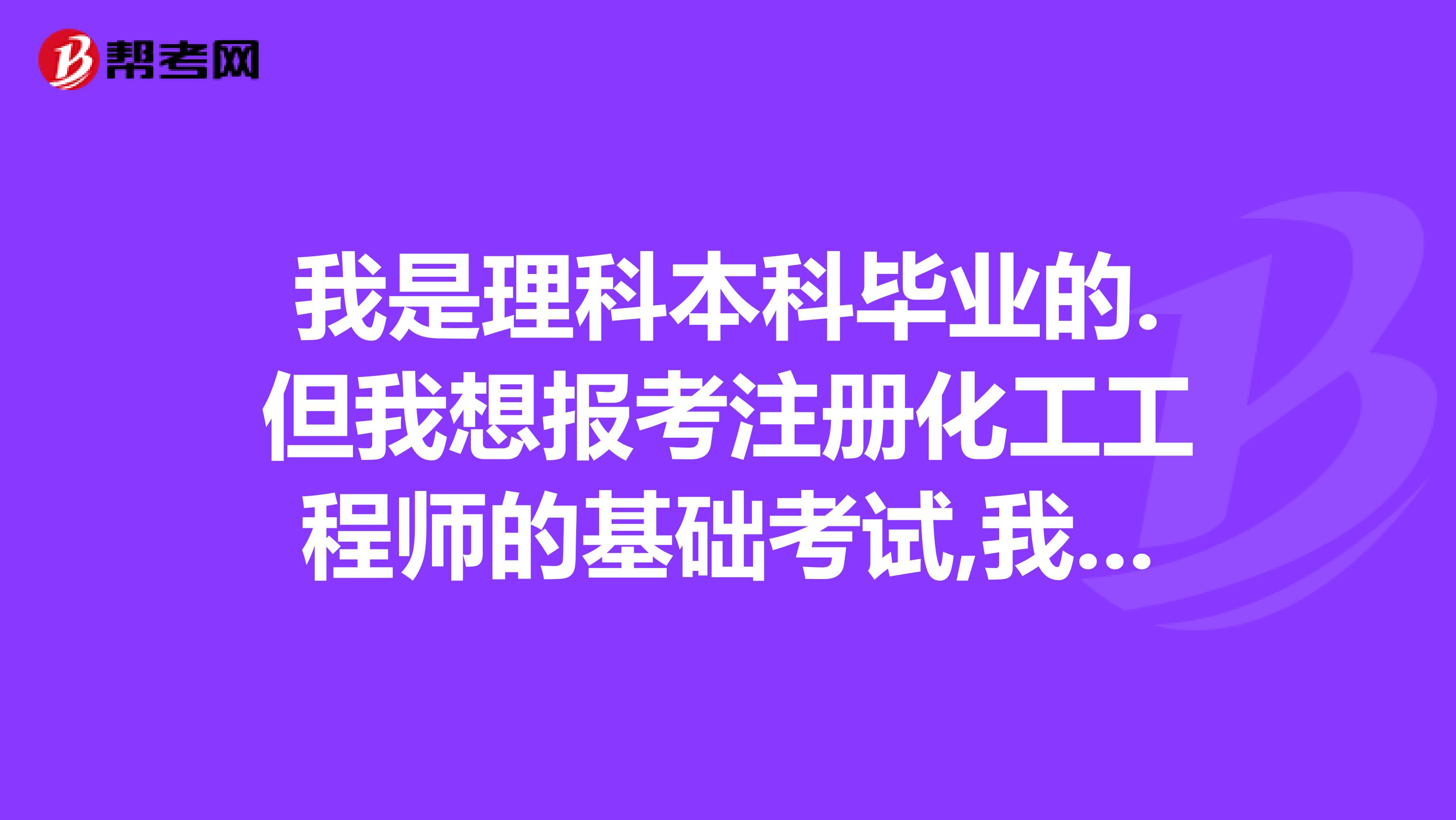 我是理科本科畢業(yè)的.但我想報考注冊化工工程師的基礎(chǔ)考試,我有資格報考嗎?