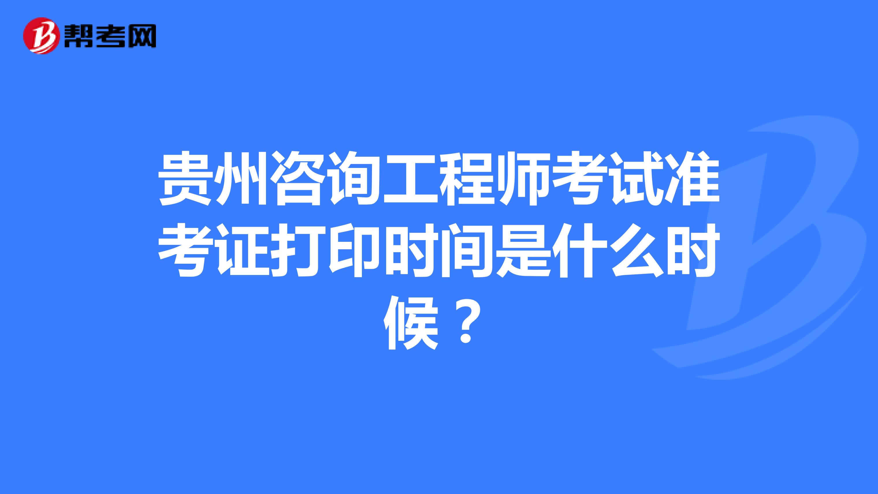 贵州咨询工程师考试准考证打印时间是什么时候？