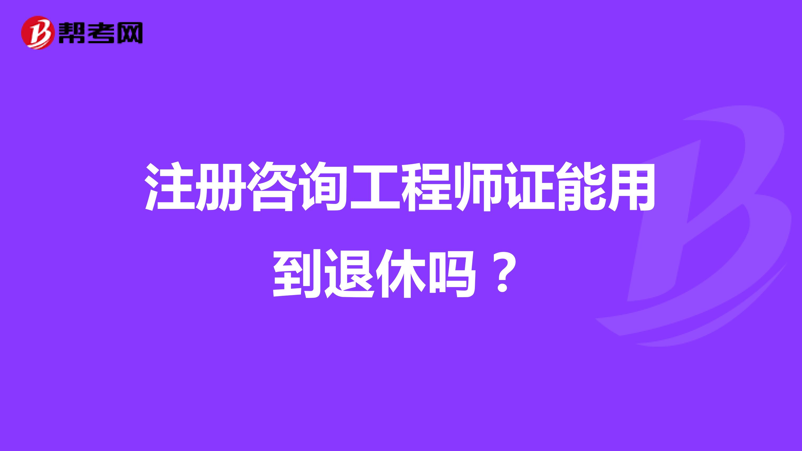 注冊咨詢工程師證能用到退休嗎？