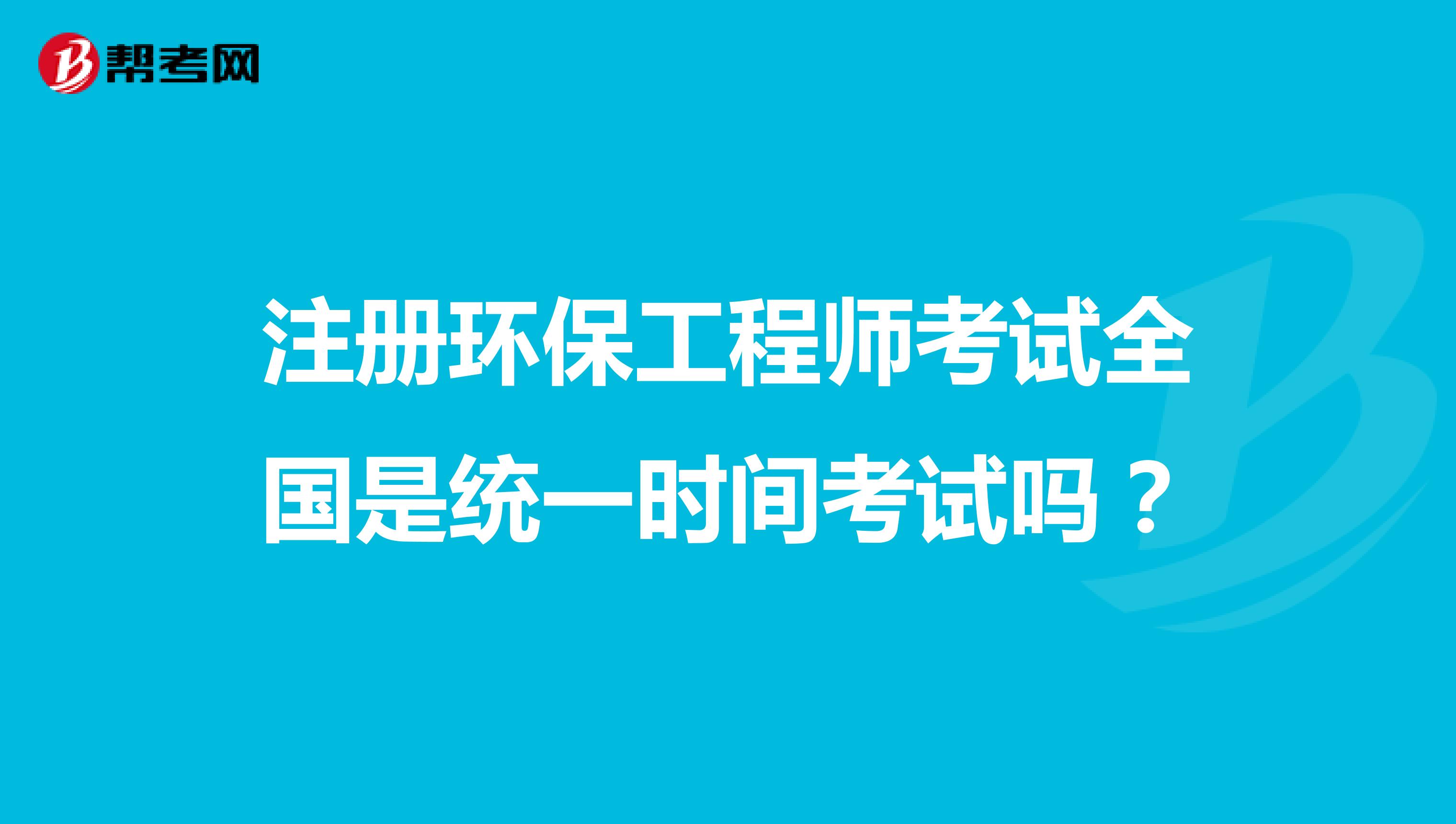注冊環(huán)保工程師考試全國是統(tǒng)一時間考試嗎？