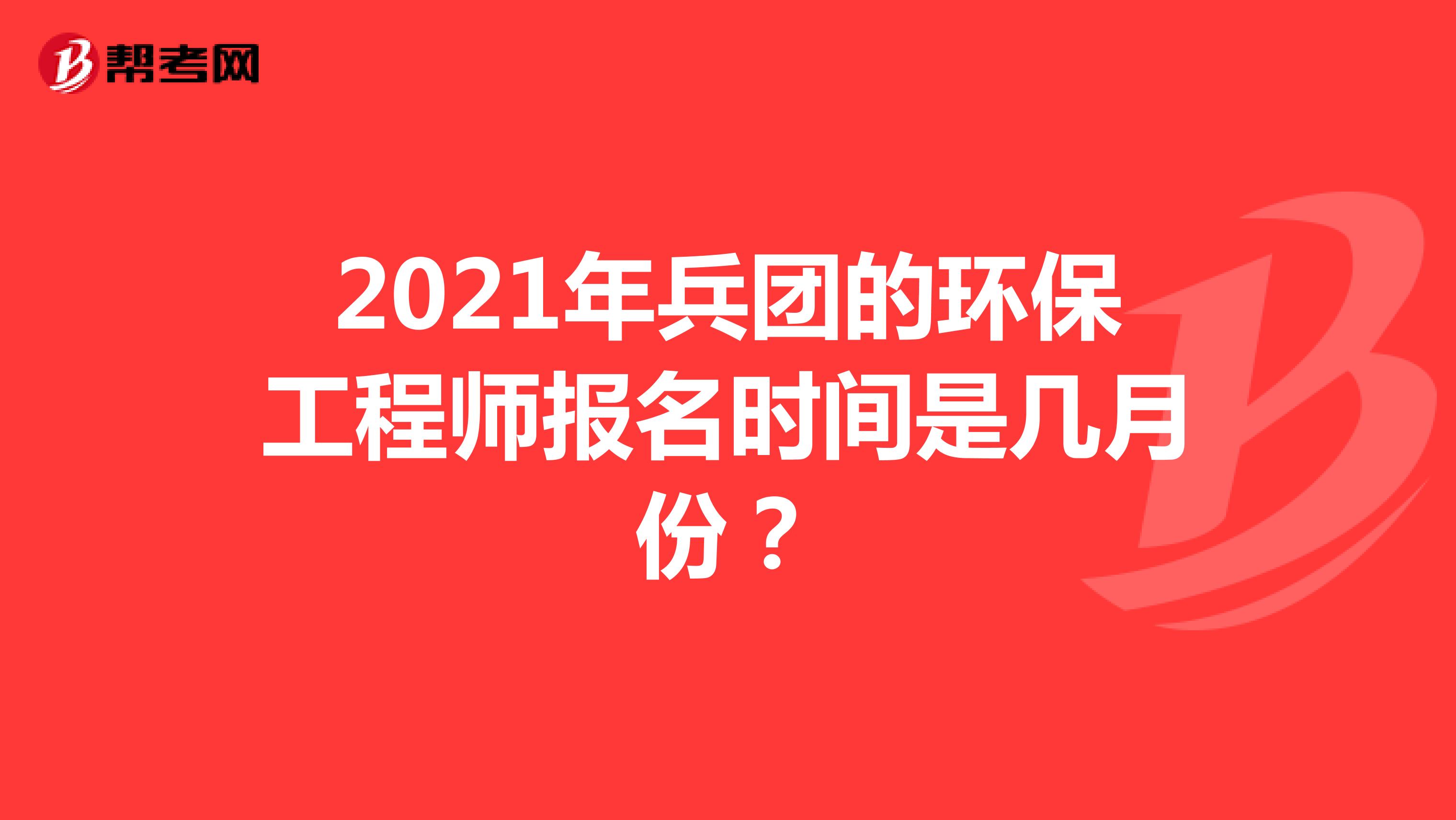 2021年兵团的环保工程师报名时间是几月份?