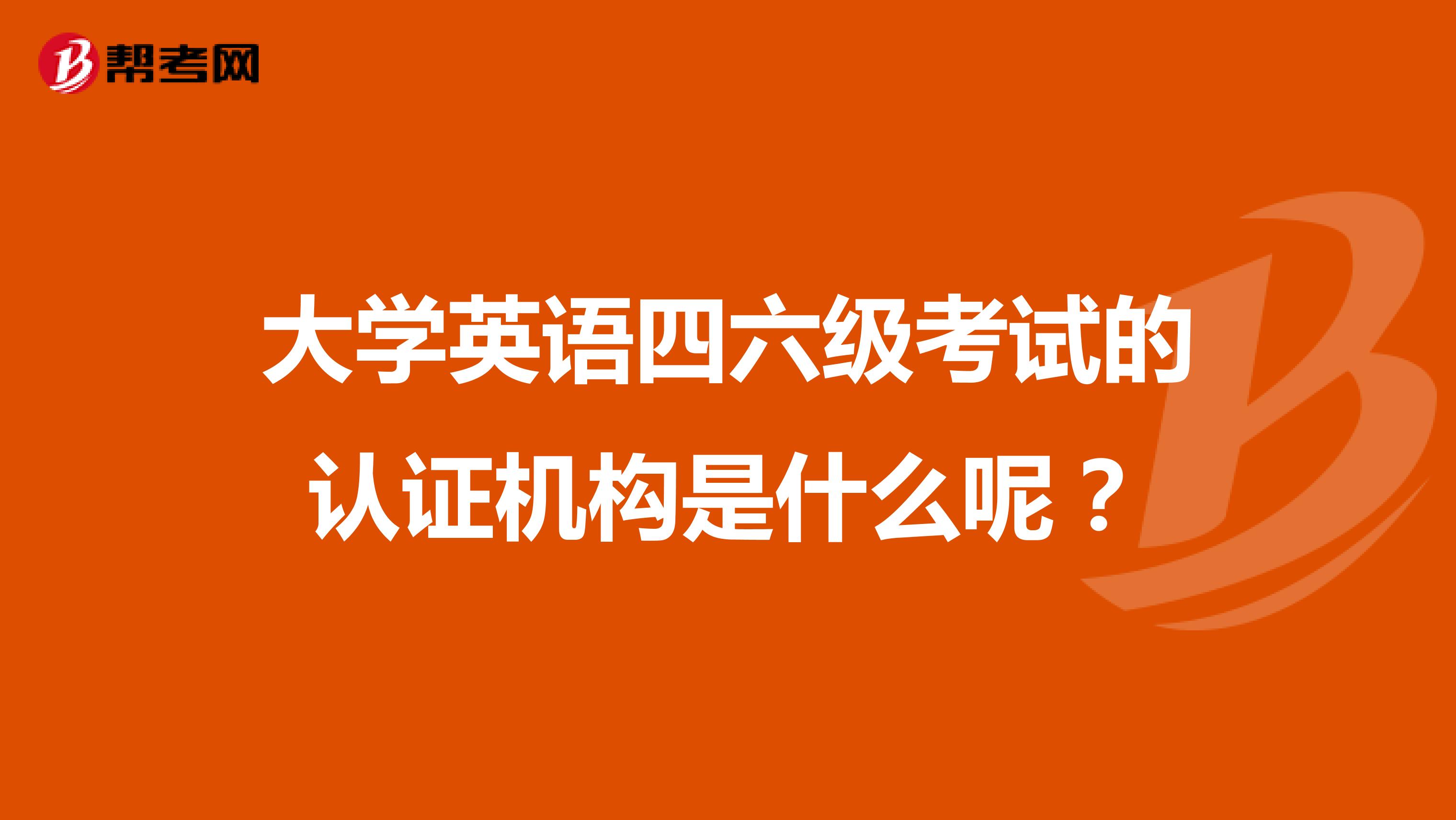 大学英语四六级考试的认证机构是什么呢?