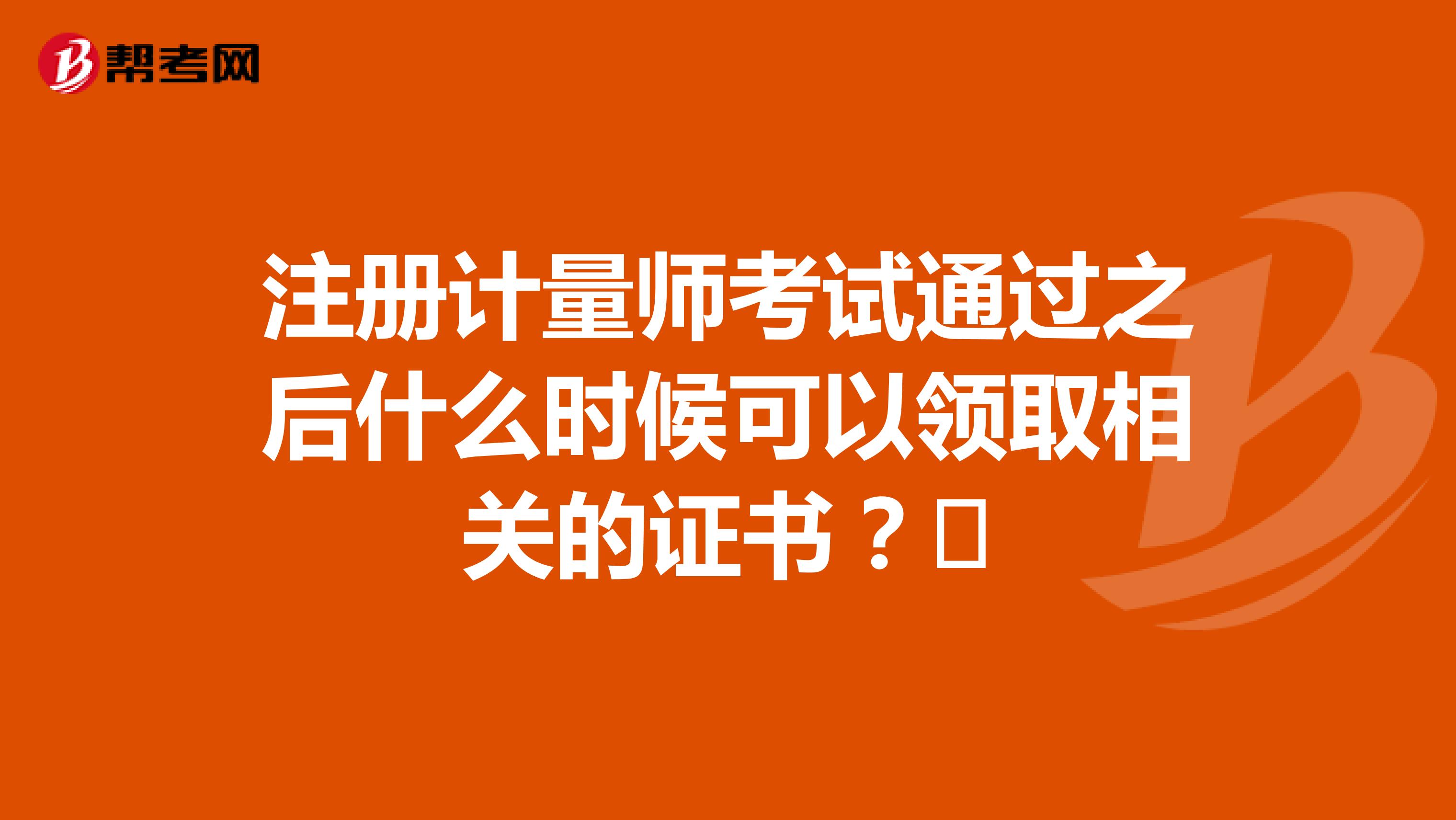 注冊計(jì)量師考試通過之后什么時候可以領(lǐng)取相關(guān)的證書？?