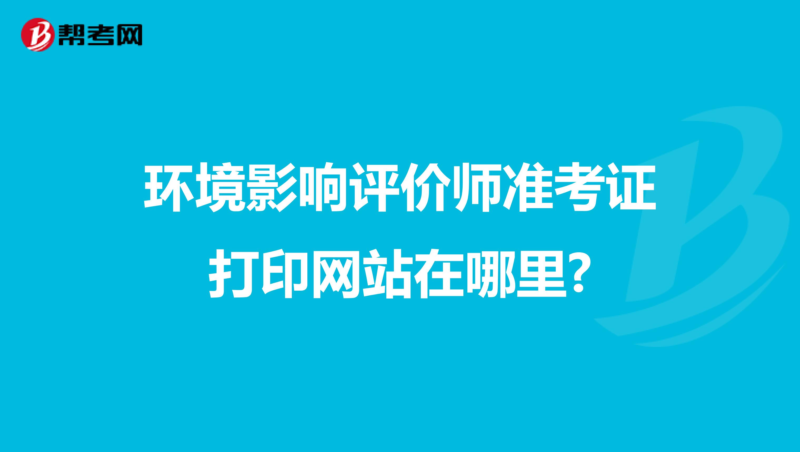 环境影响评价师准考证打印网站在哪里?