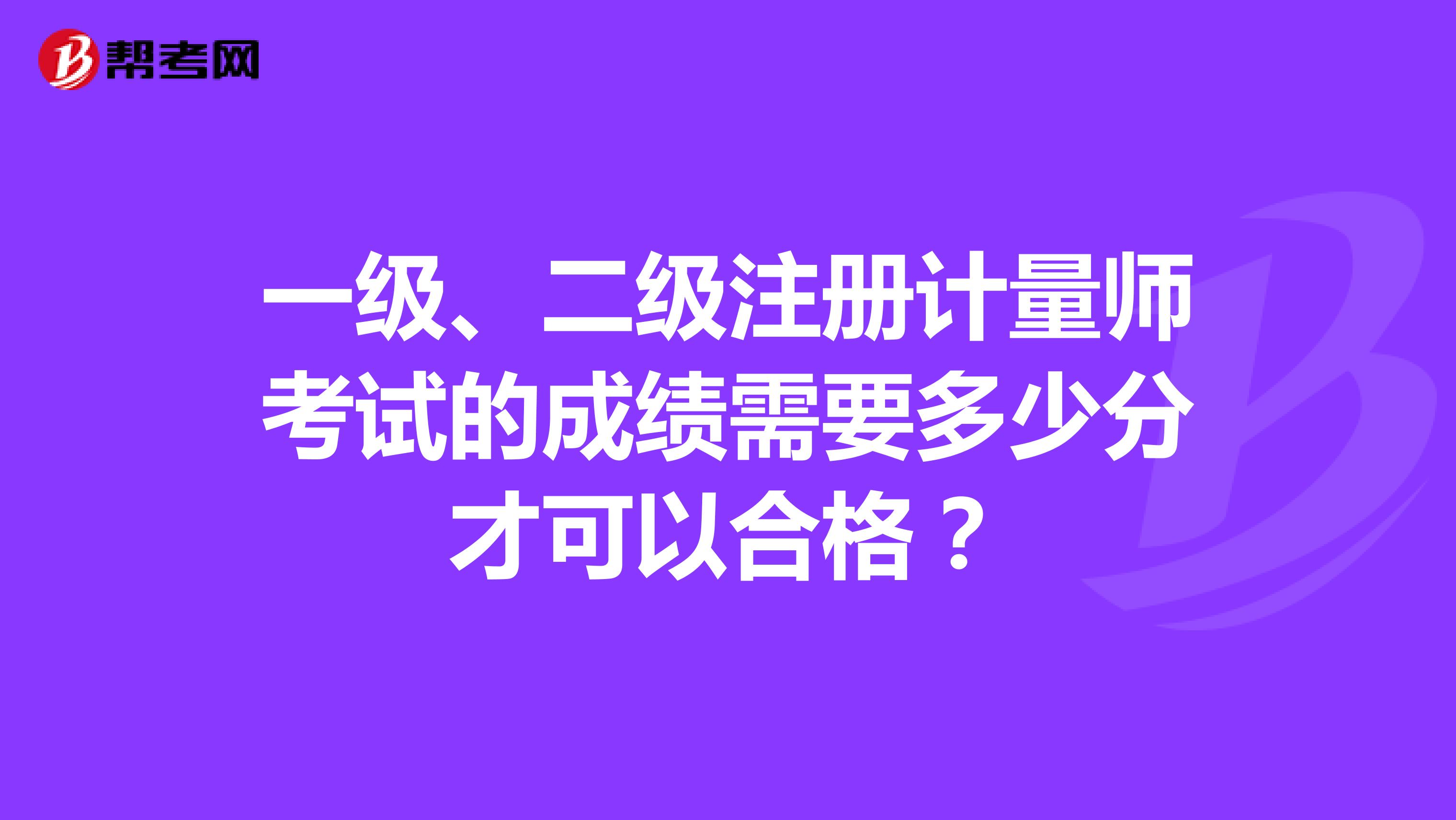 一级、二级注册计量师考试的成绩需要多少分才可以合格?