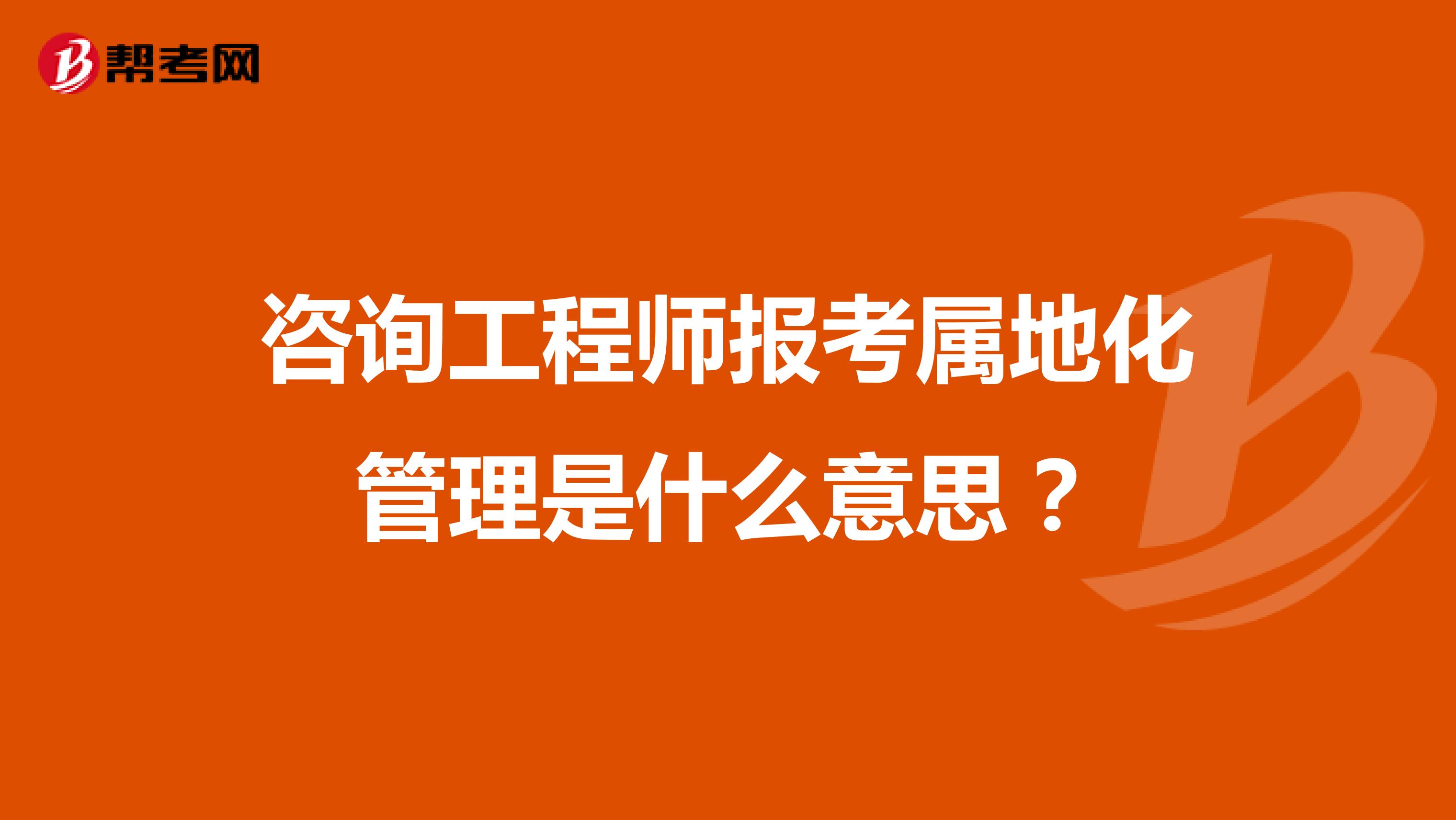 咨询工程师报考属地化管理是什么意思?