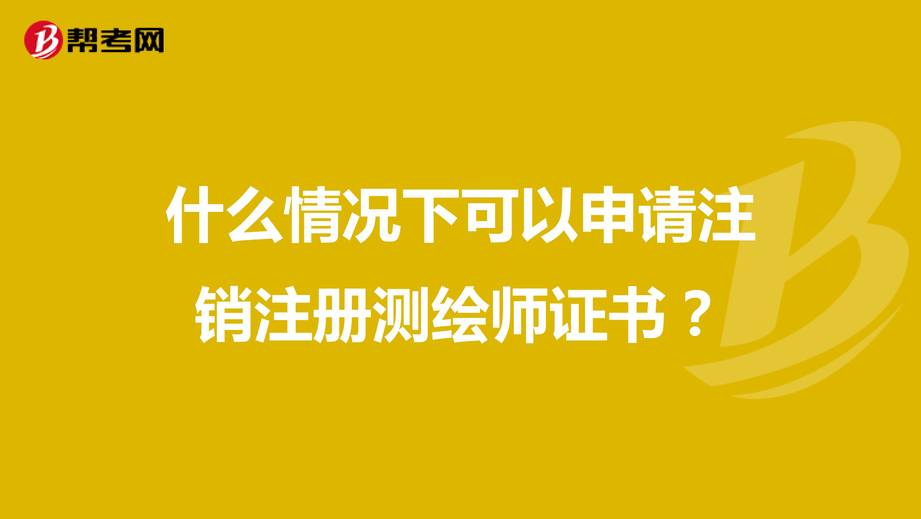 什么情況下可以申請(qǐng)注銷注冊(cè)測(cè)繪師證書(shū)？
