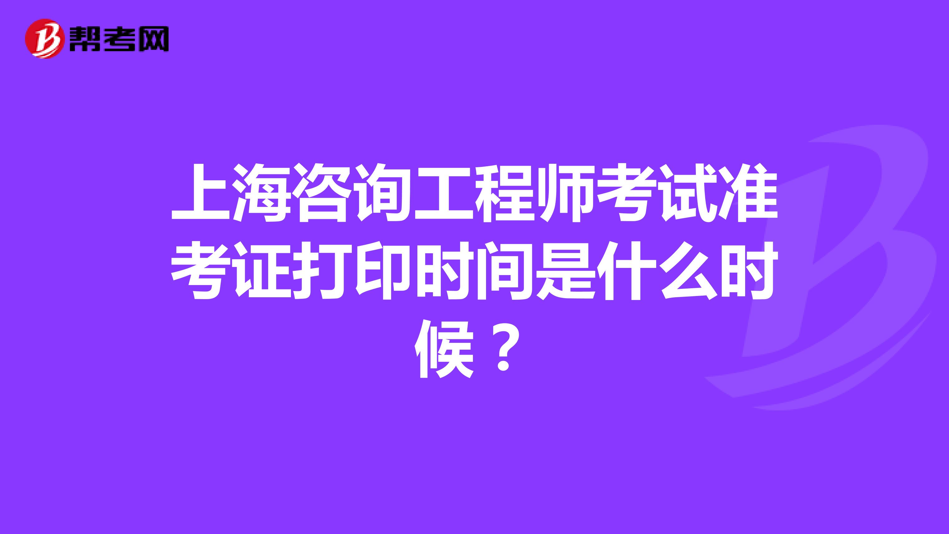 上海咨询工程师考试准考证打印时间是什么时候？