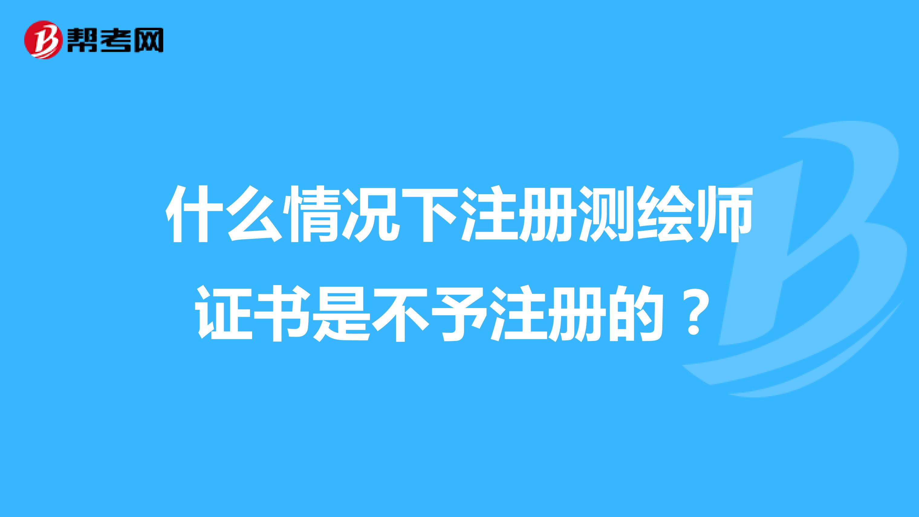 什么情況下注冊(cè)測(cè)繪師證書是不予注冊(cè)的?