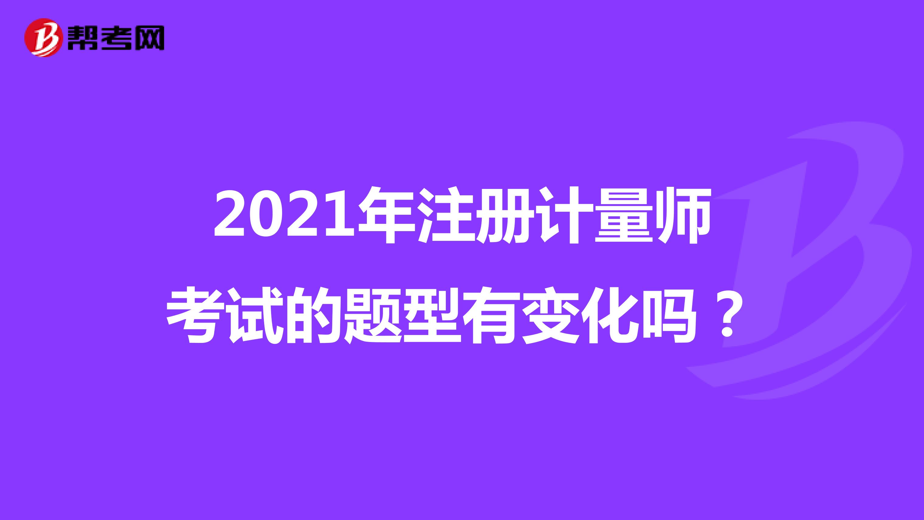 2021年注冊計量師考試的題型有變化嗎？