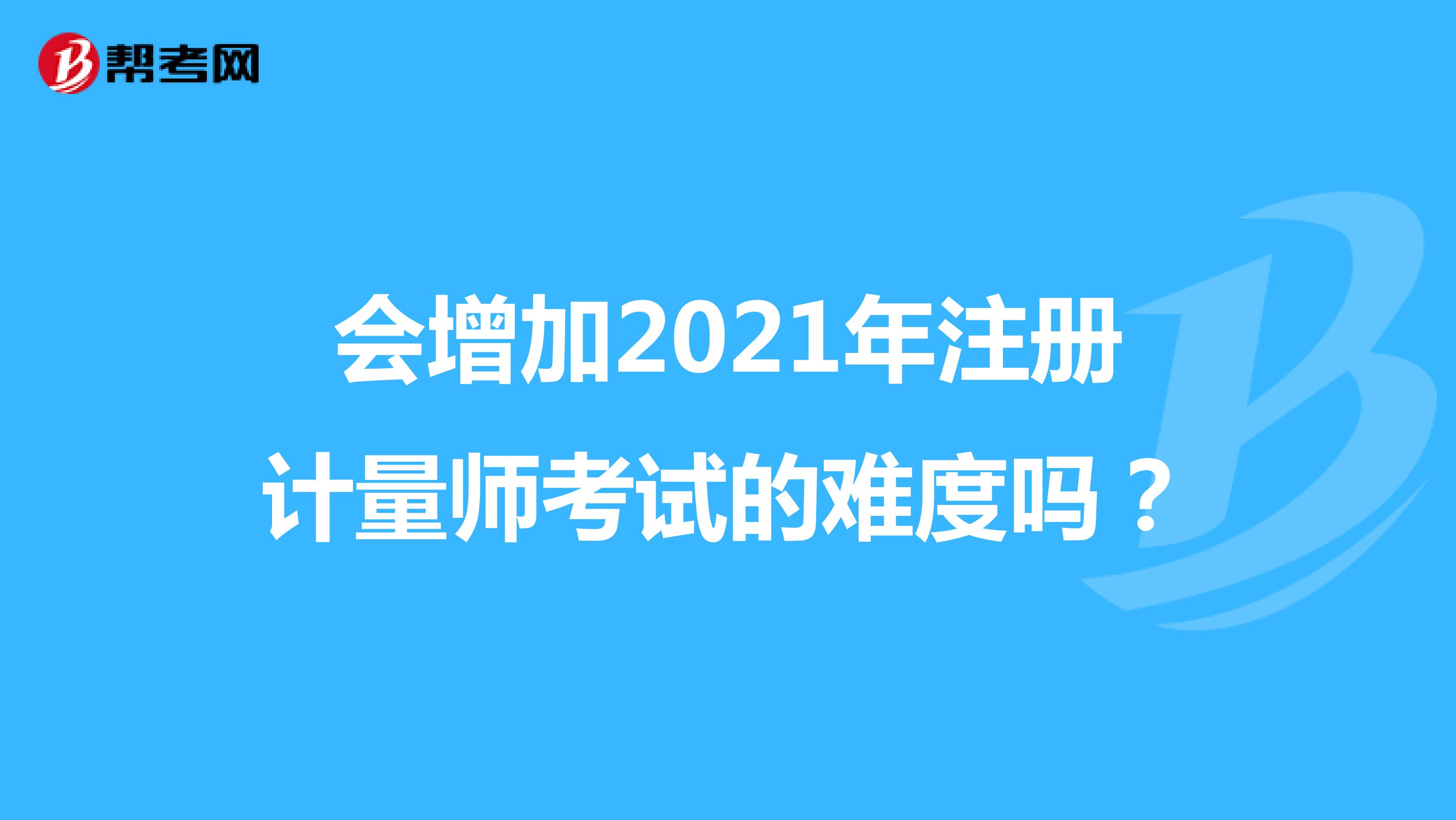 會增加2021年注冊計量師考試的難度嗎？
