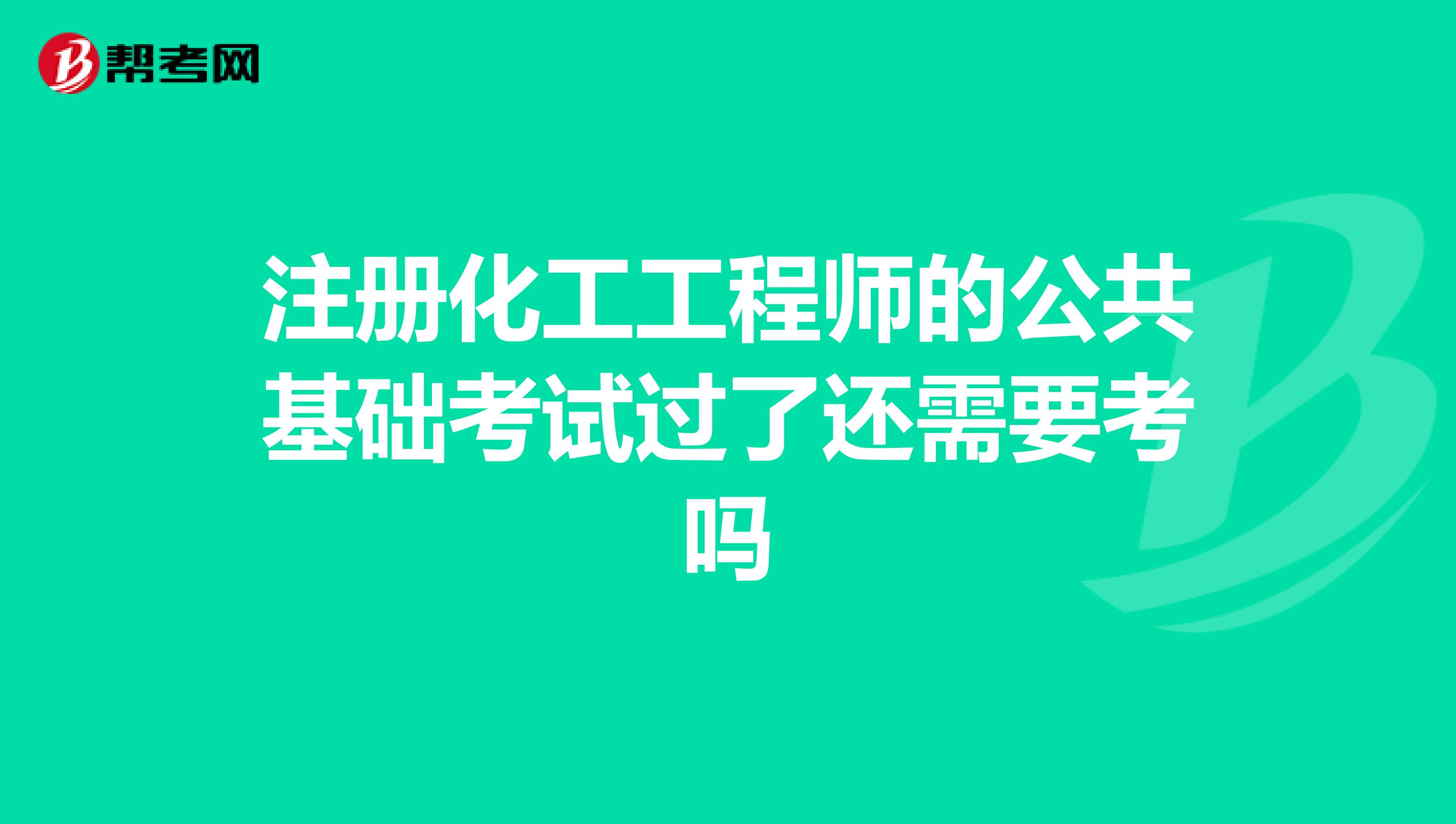 注冊化工工程師的公共基礎(chǔ)考試過了還需要考嗎