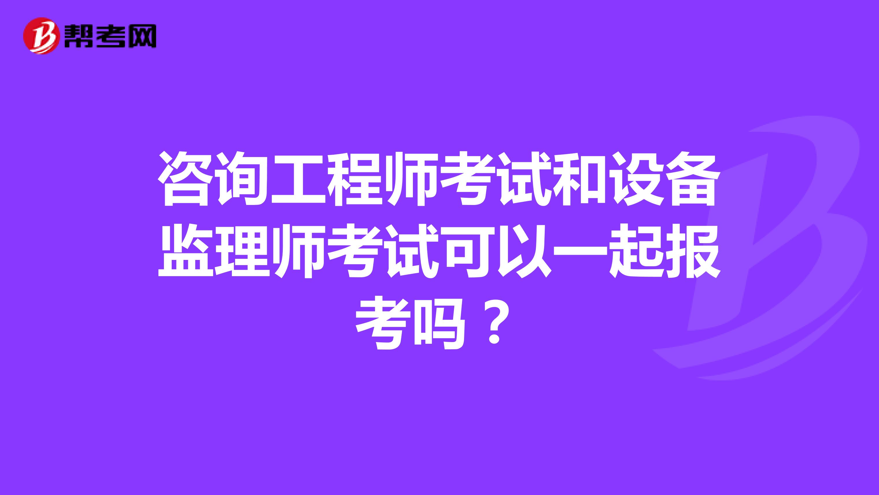 咨询工程师考试和设备监理师考试可以一起报考吗?