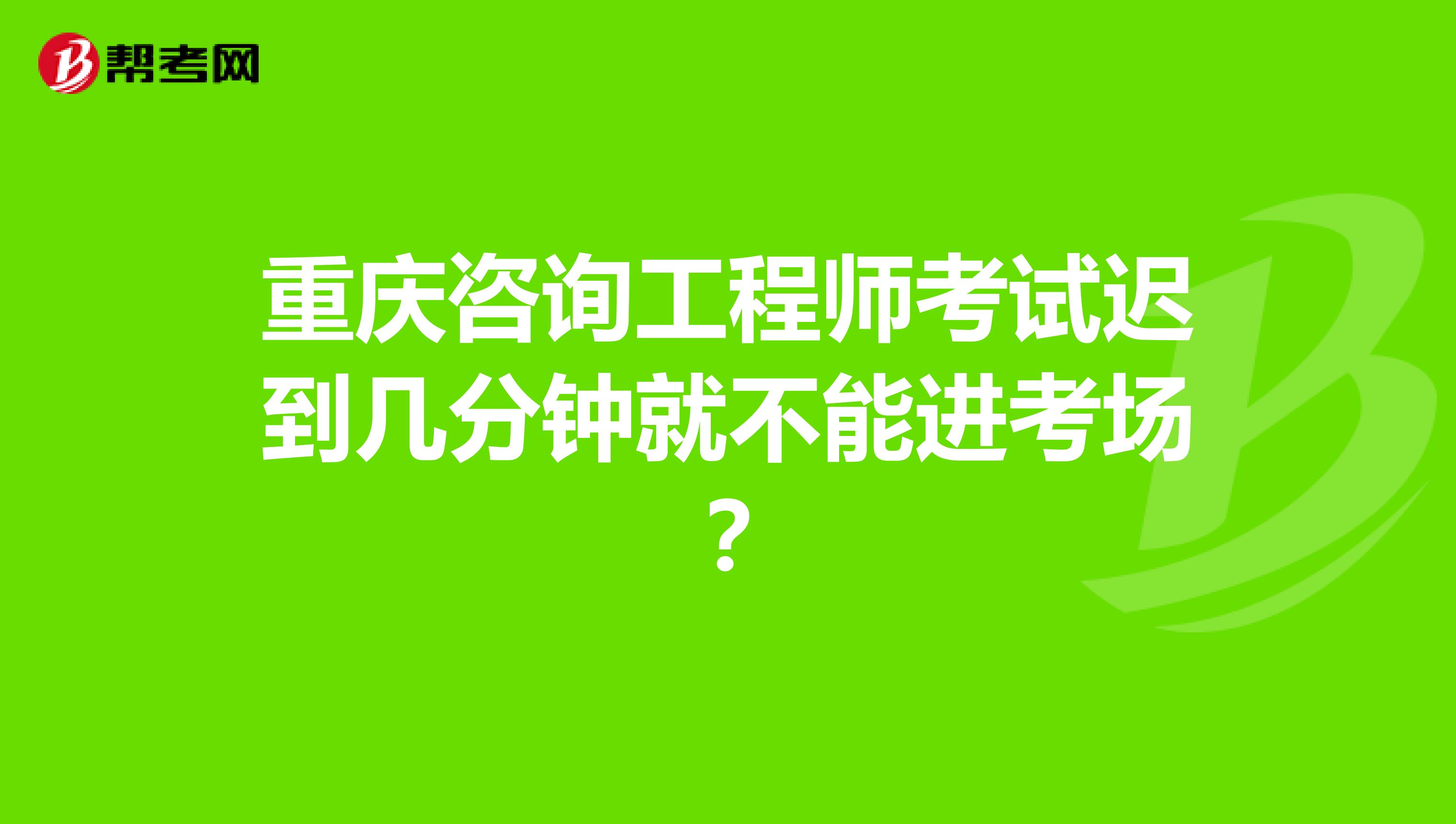 重慶咨詢工程師考試遲到幾分鐘就不能進考場？