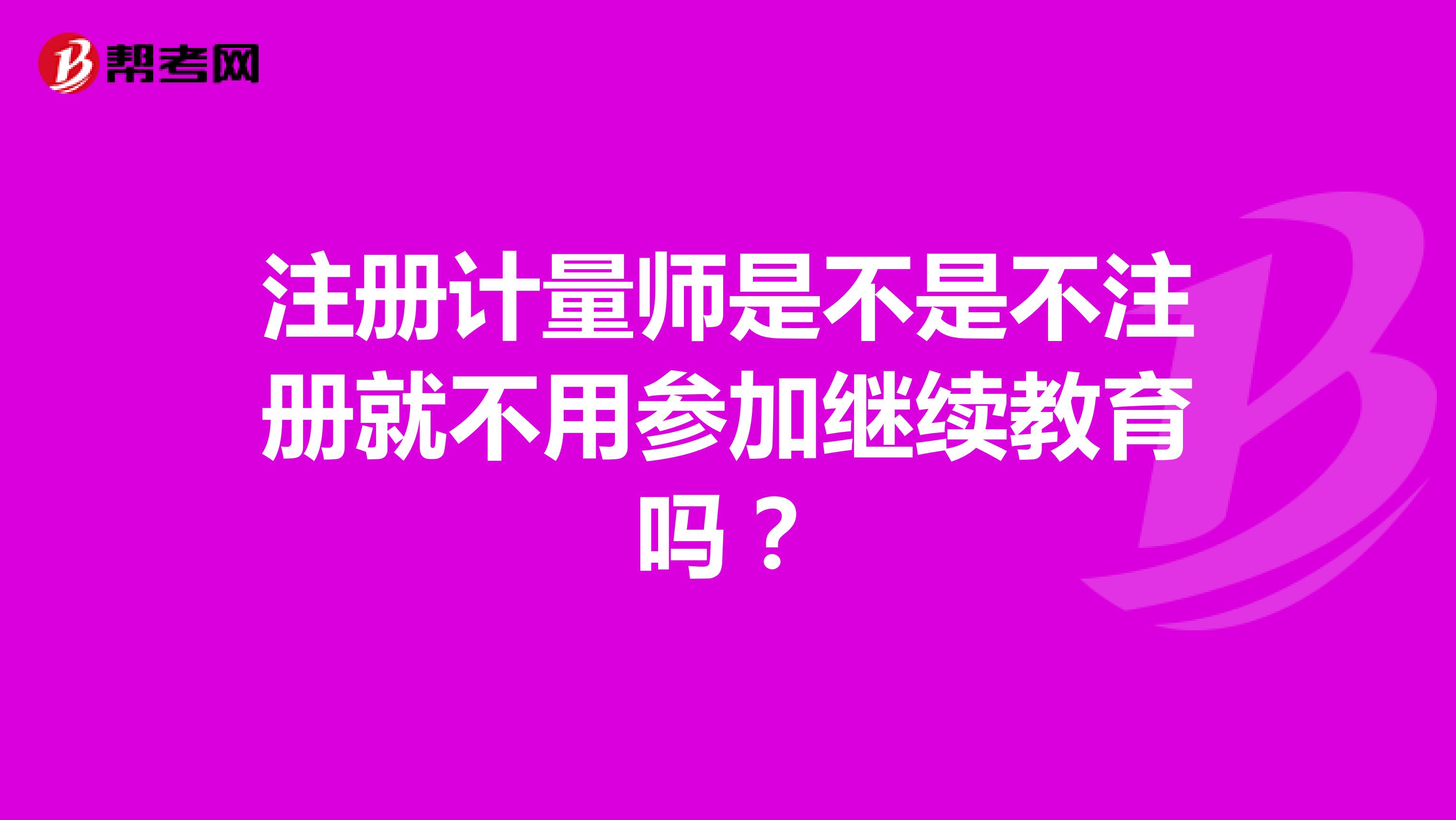 注冊計量師是不是不注冊就不用參加繼續(xù)教育嗎？