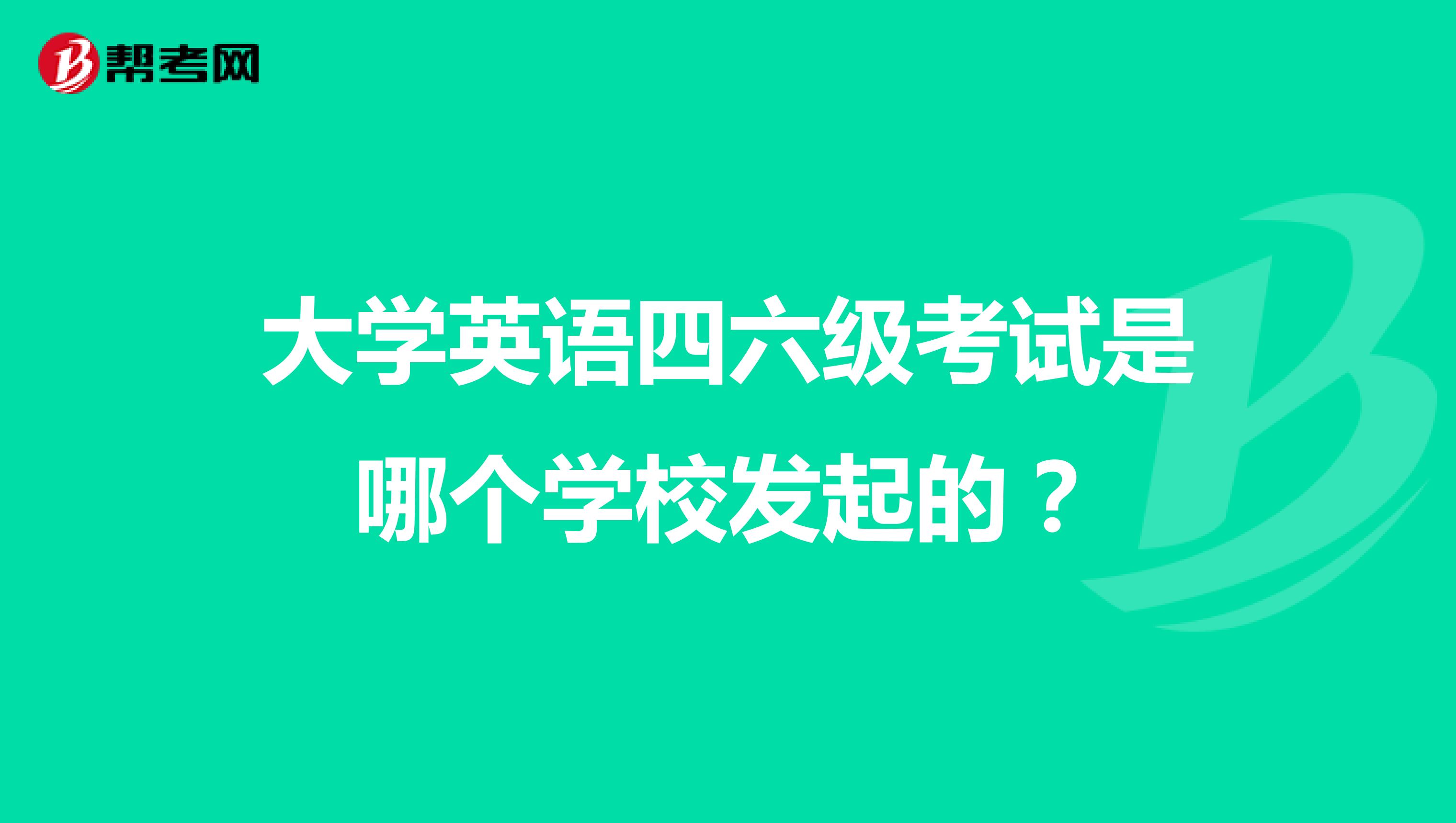 大学英语四六级考试是哪个学校发起的?