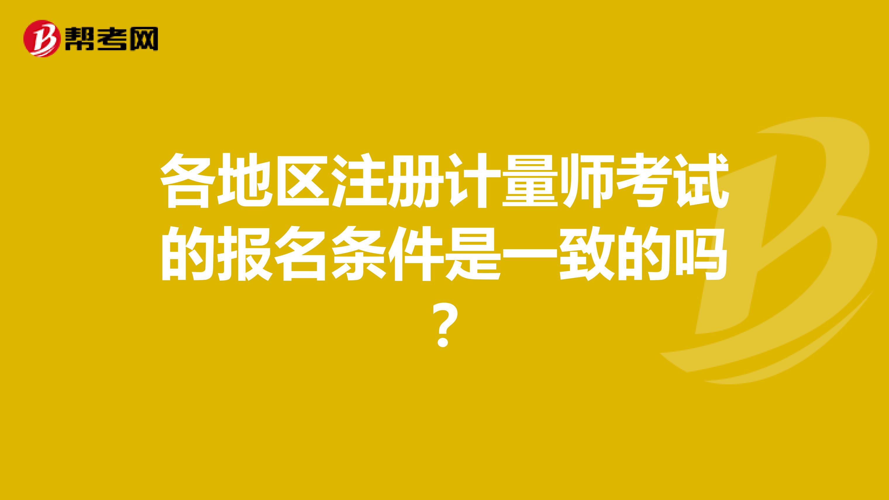 各地區(qū)注冊計量師考試的報名條件是一致的嗎？
