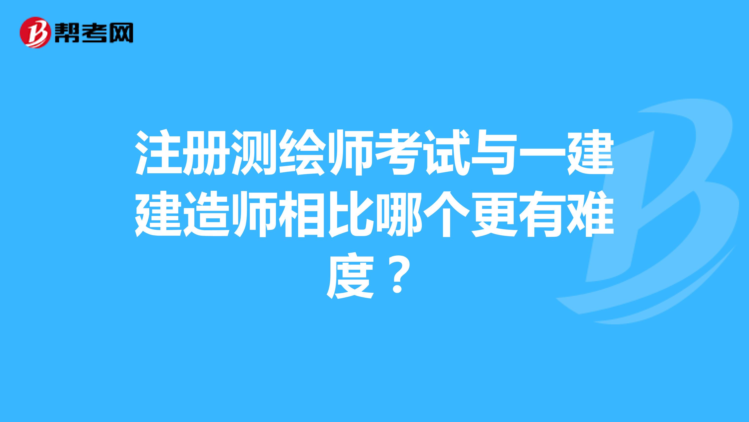 注冊測繪師考試與一建建造師相比哪個更有難度？