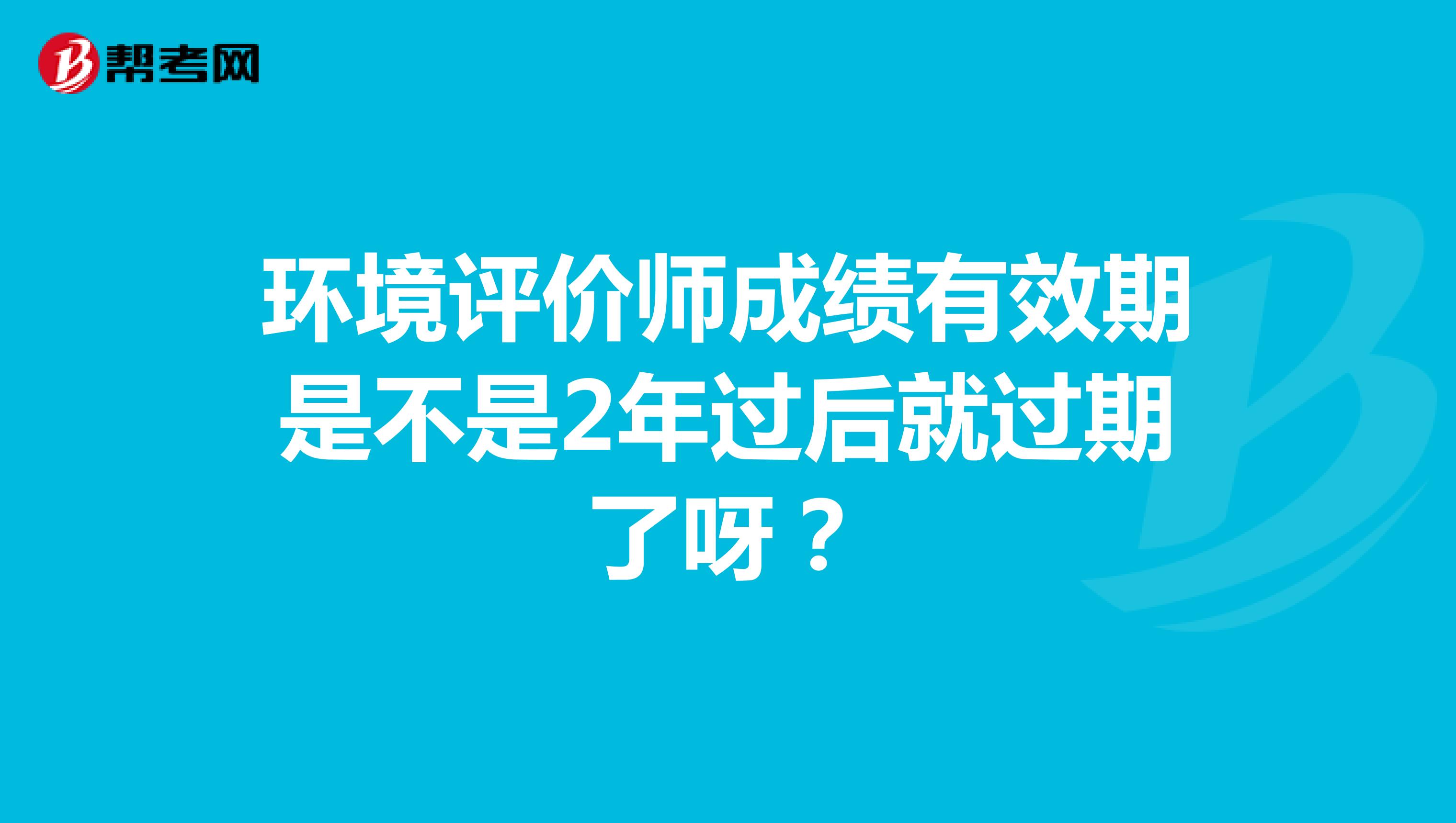 环境评价师成绩有效期是不是2年过后就过期了呀?