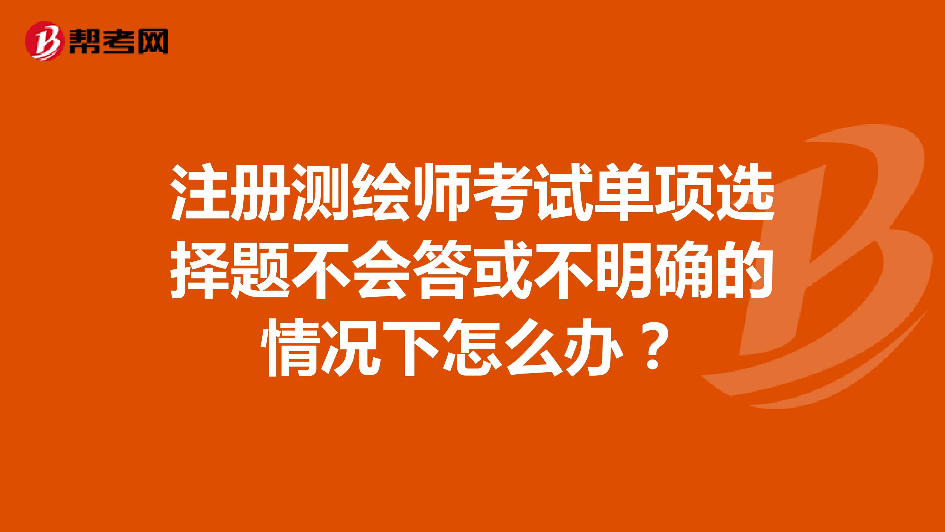 注冊測繪師考試單項選擇題不會答或不明確的情況下怎么辦？