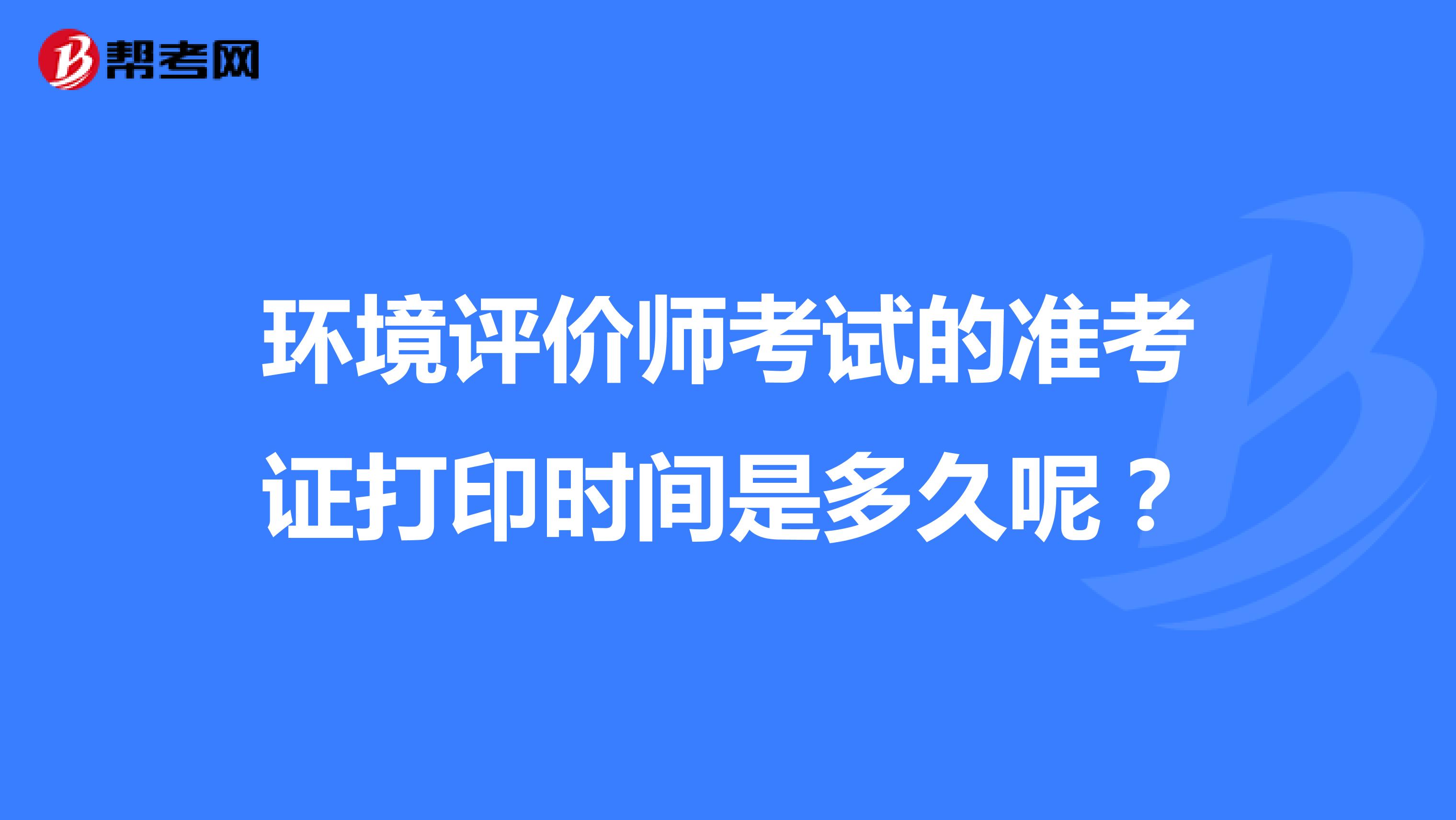 环境评价师考试的准考证打印时间是多久呢?