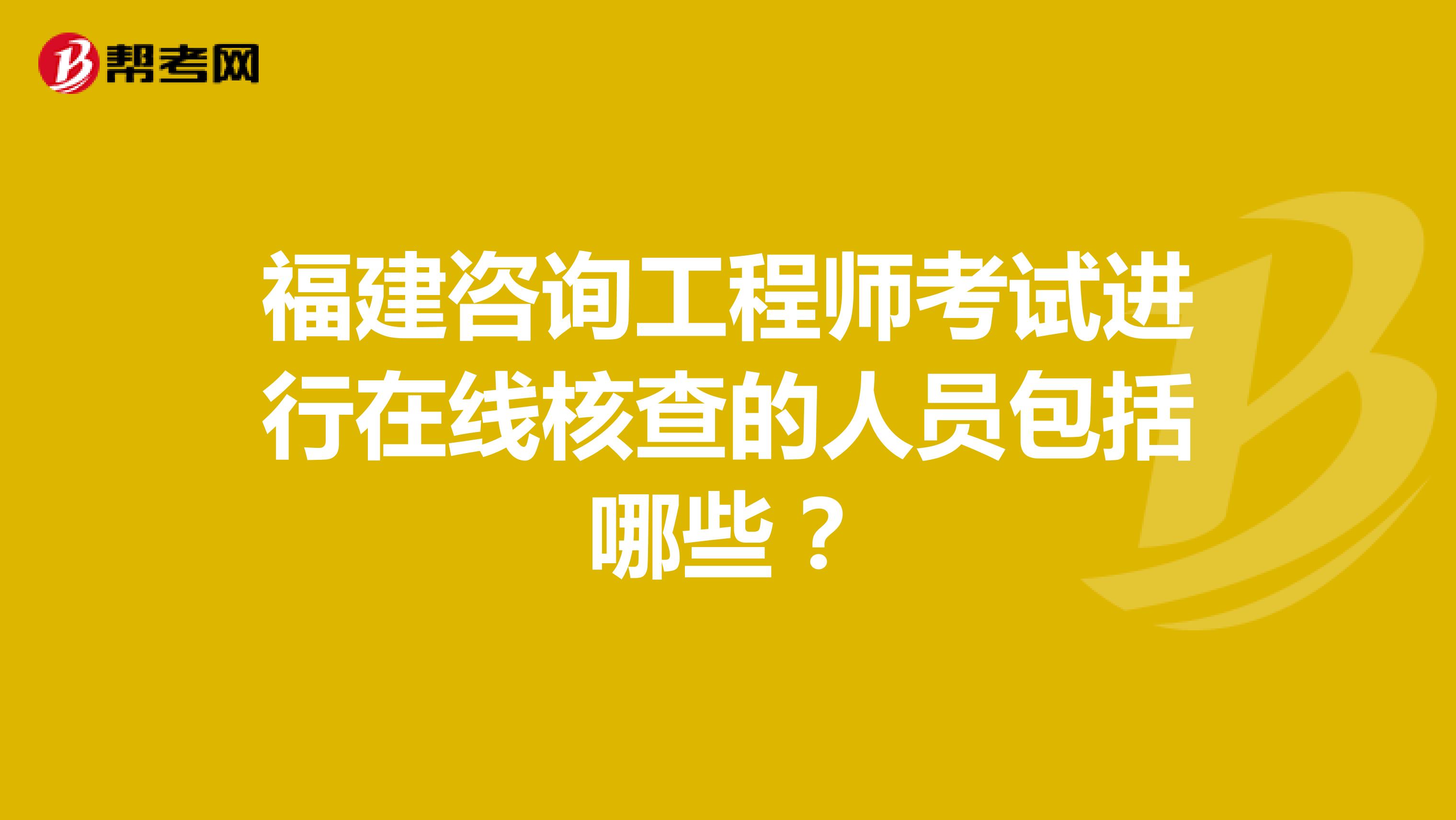 福建咨询工程师考试进行在线核查的人员包括哪些？