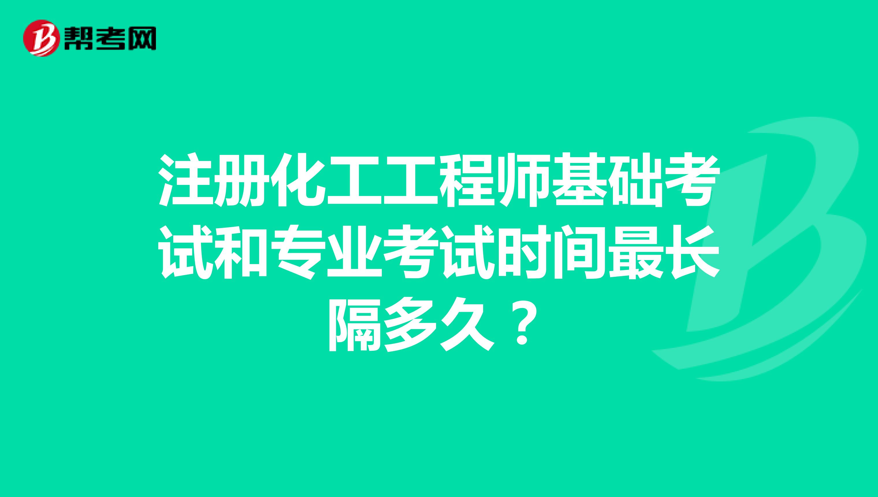 注冊化工工程師基礎考試和專業考試時間最長隔多久？