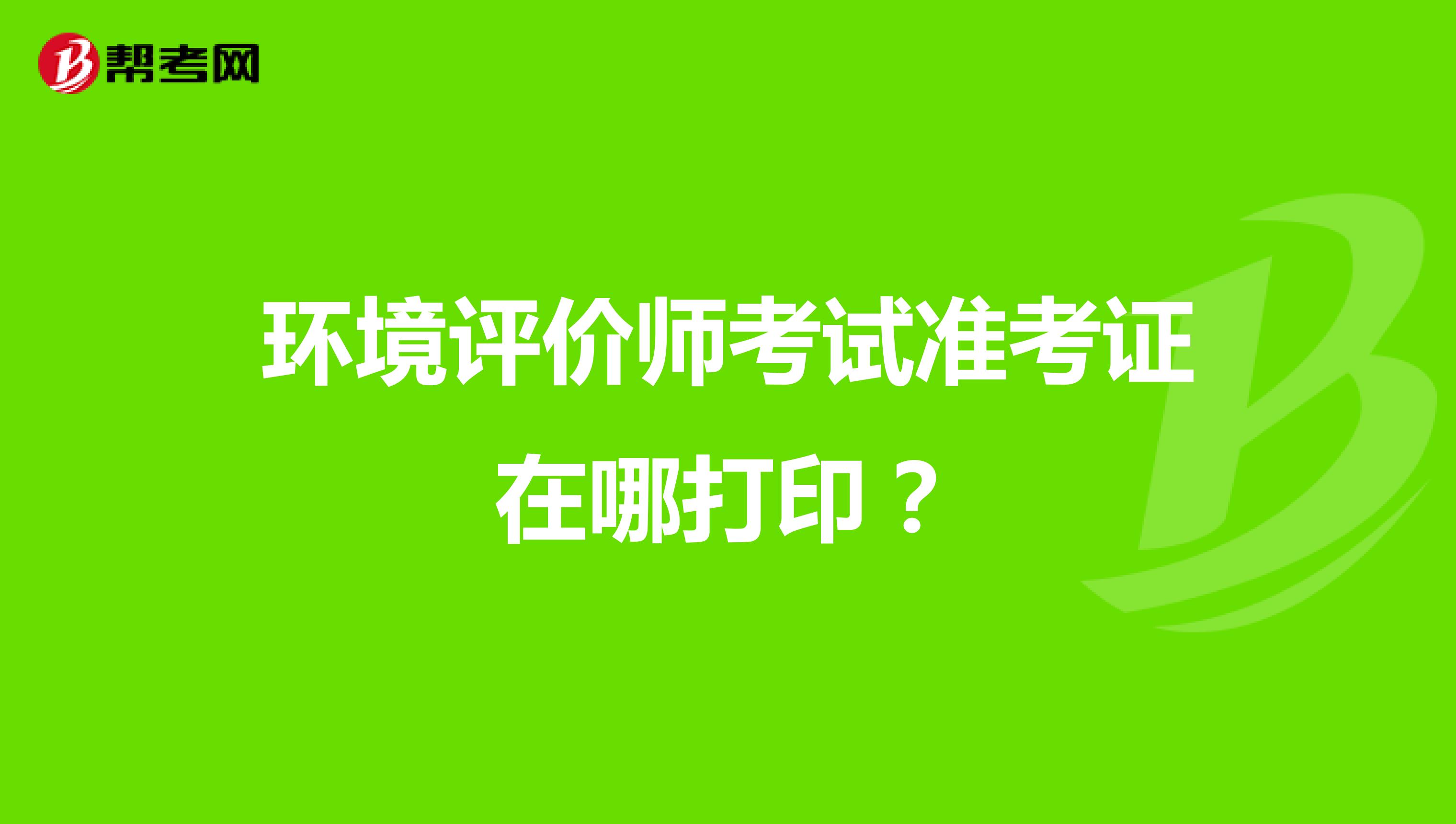 环境评价师考试准考证在哪打印?