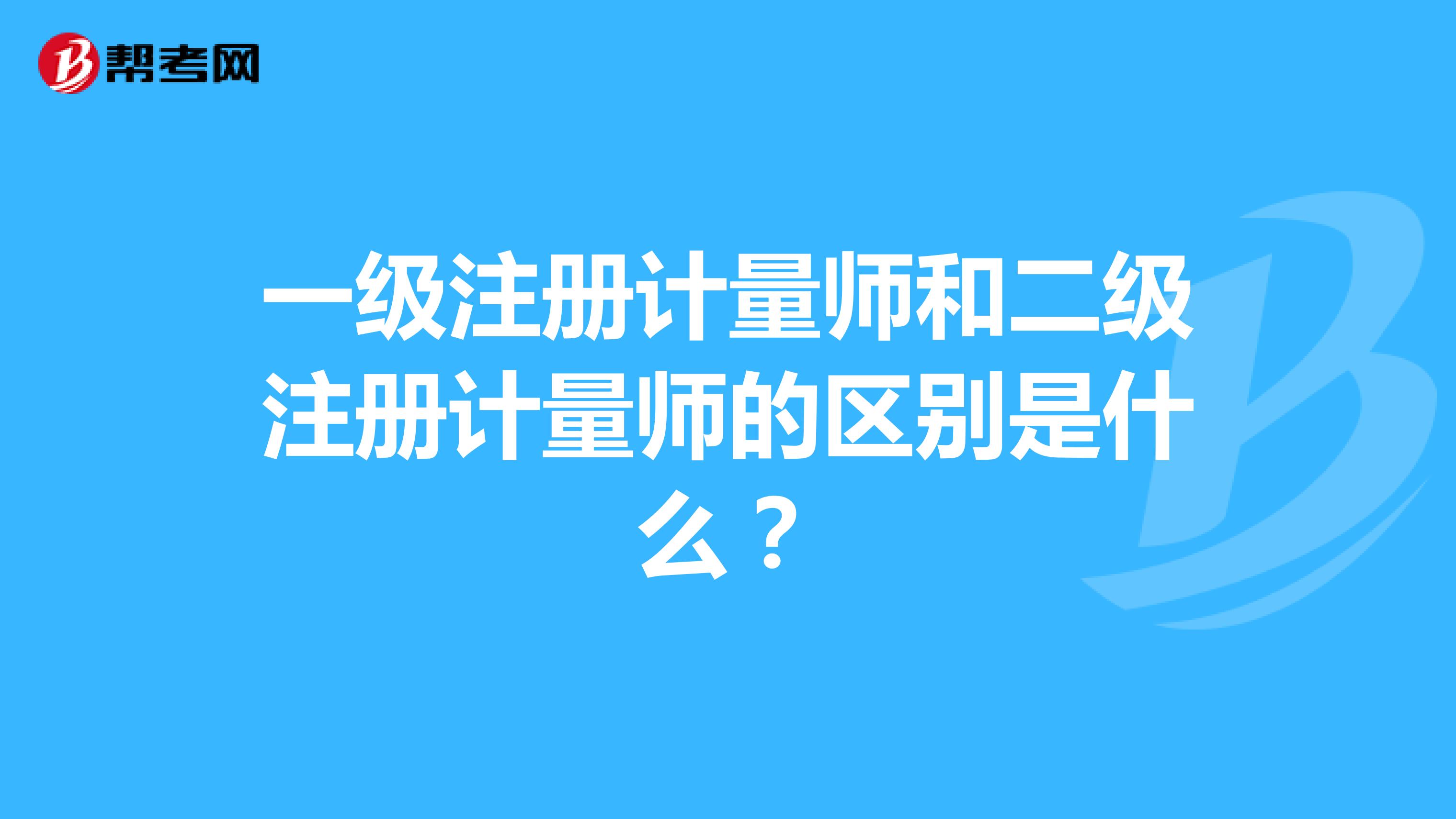 一级注册计量师和二级注册计量师的区别是什么？