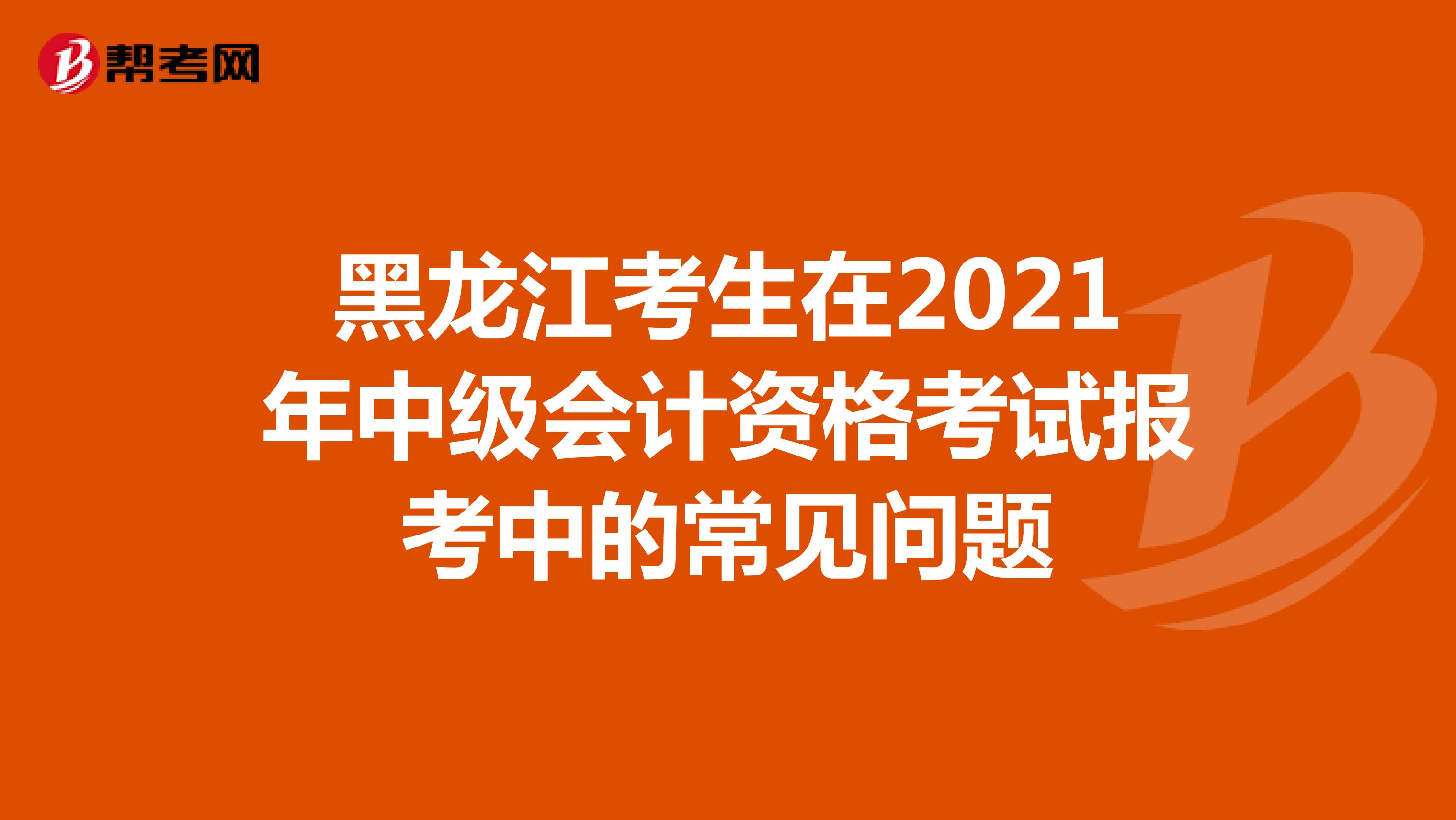 黑龙江考生在2021年中级会计资格考试报考中的常见问题