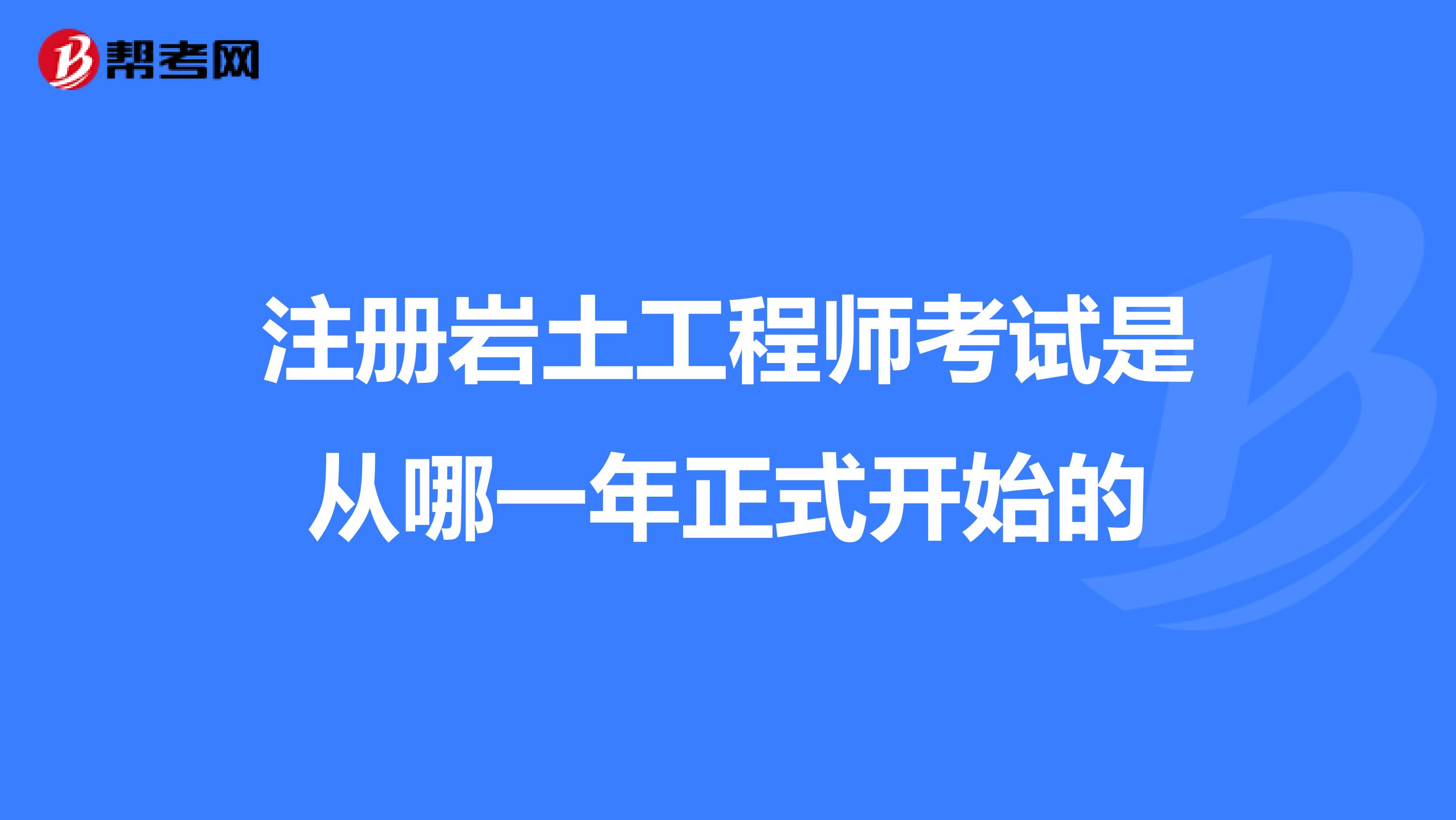 注册岩土工程师考试是从哪一年正式开始的