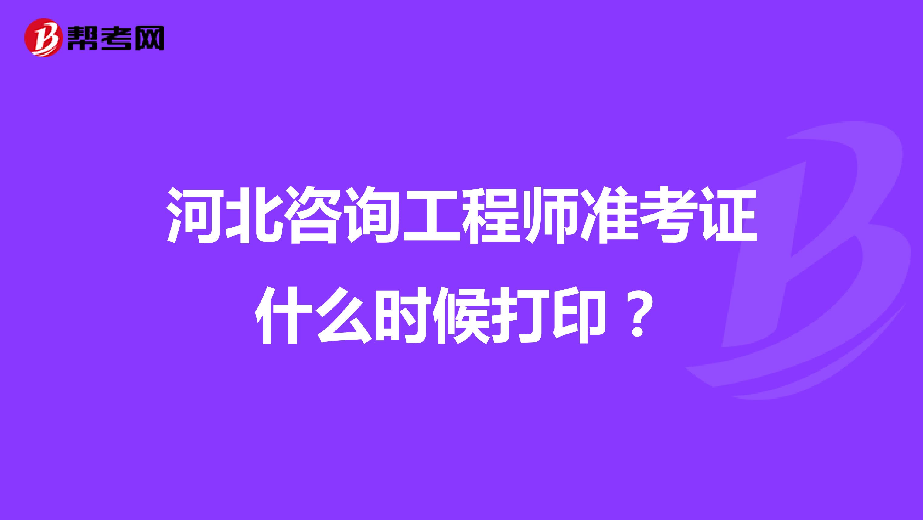 河北咨询工程师准考证什么时候打印?