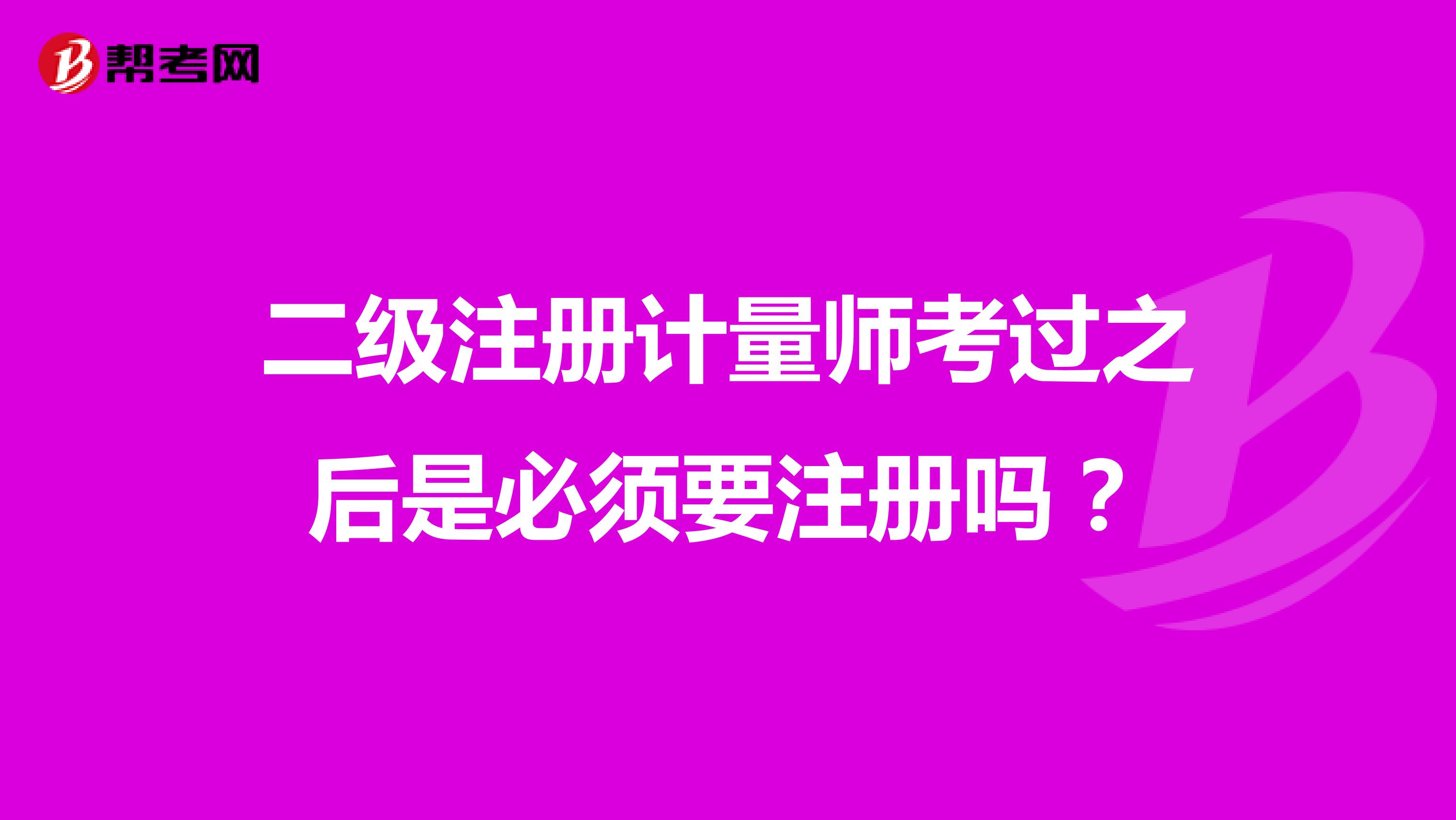 二级注册计量师考过之后是必须要注册吗？