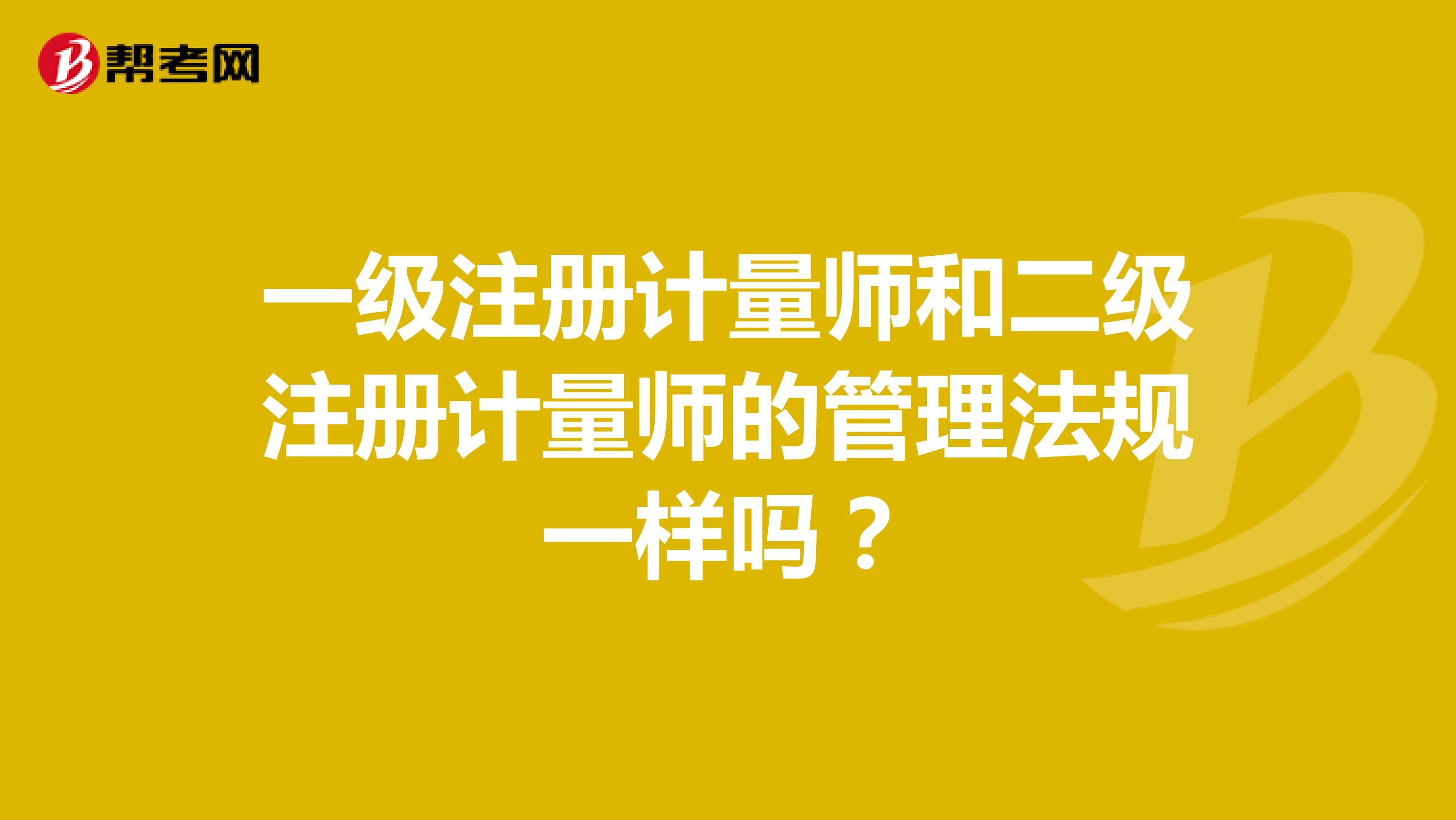 一级注册计量师和二级注册计量师的管理法规一样吗？