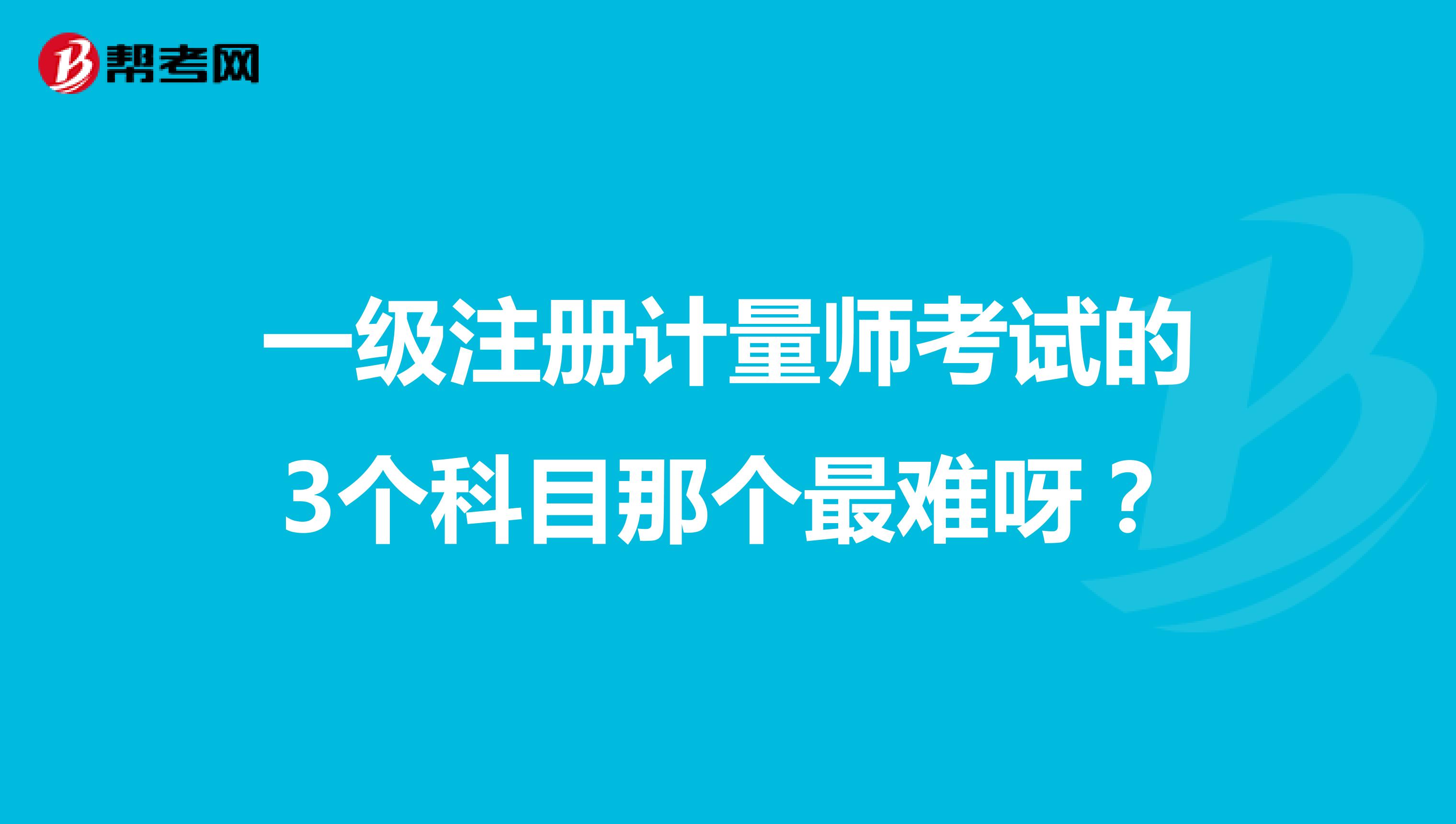 一級(jí)注冊(cè)計(jì)量師考試的3個(gè)科目那個(gè)最難呀？