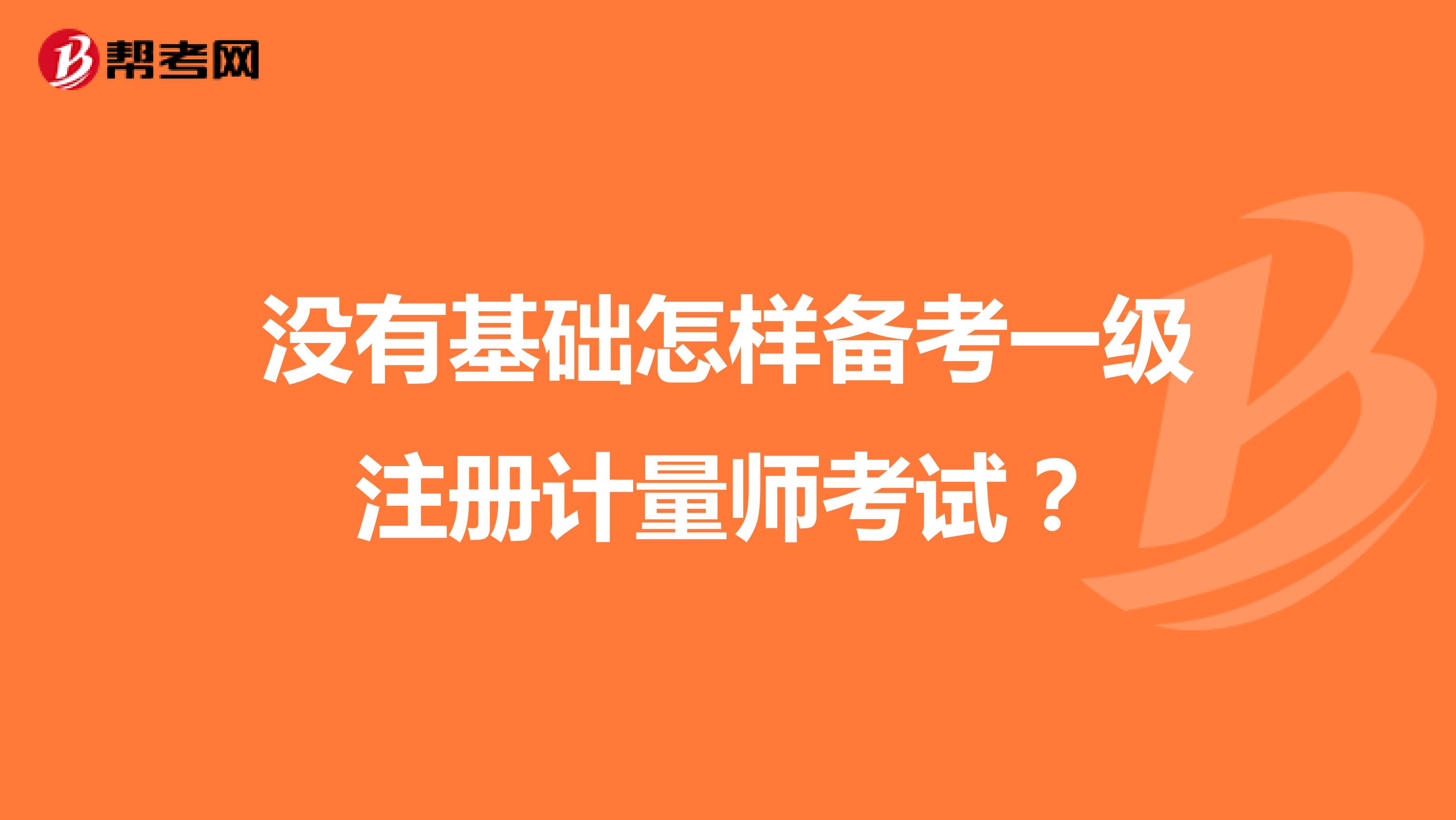 沒有基礎(chǔ)怎樣備考一級注冊計量師考試？