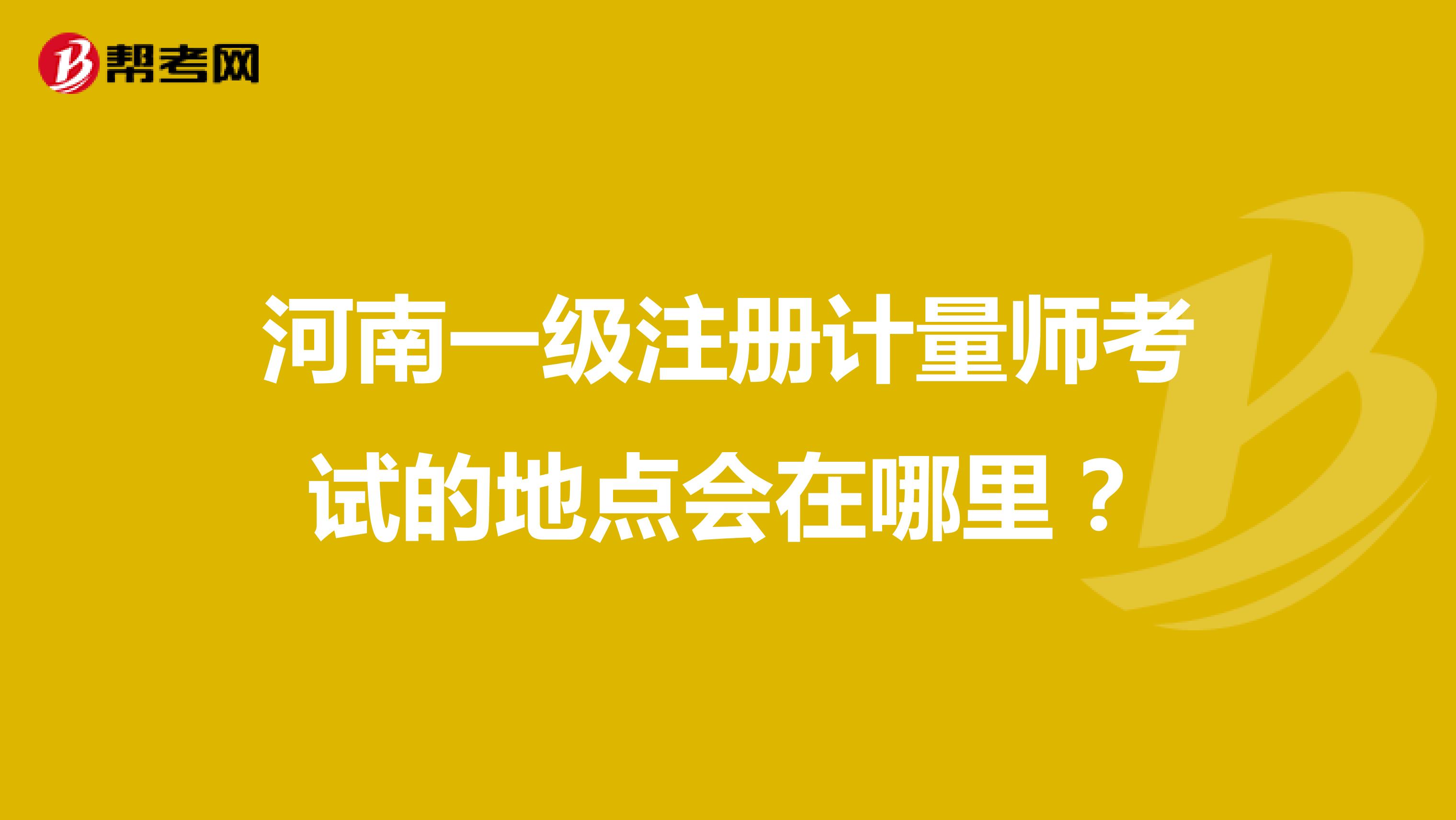 河南一级注册计量师考试的地点会在哪里?