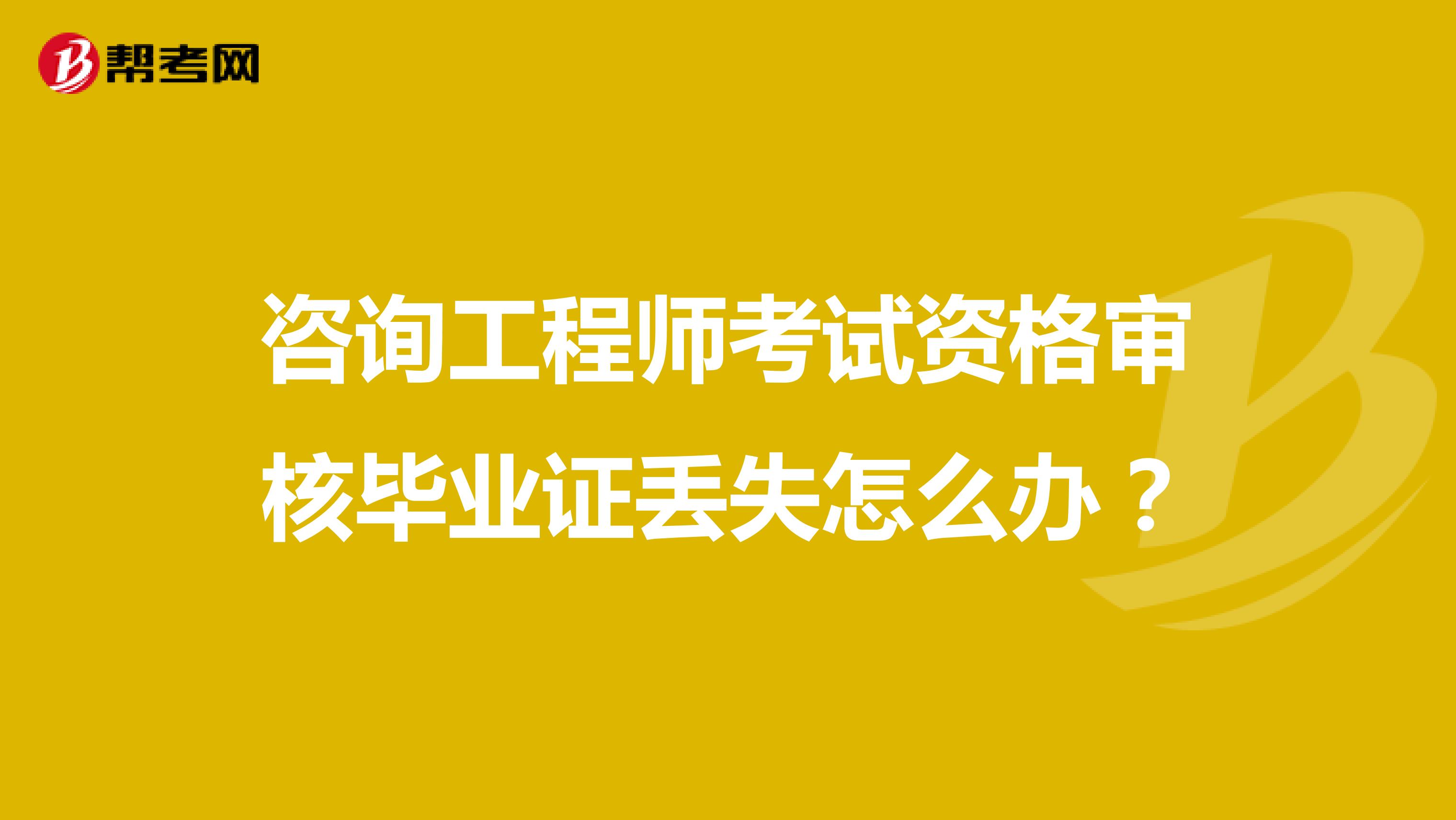 咨询工程师考试资格审核毕业证丢失怎么办?
