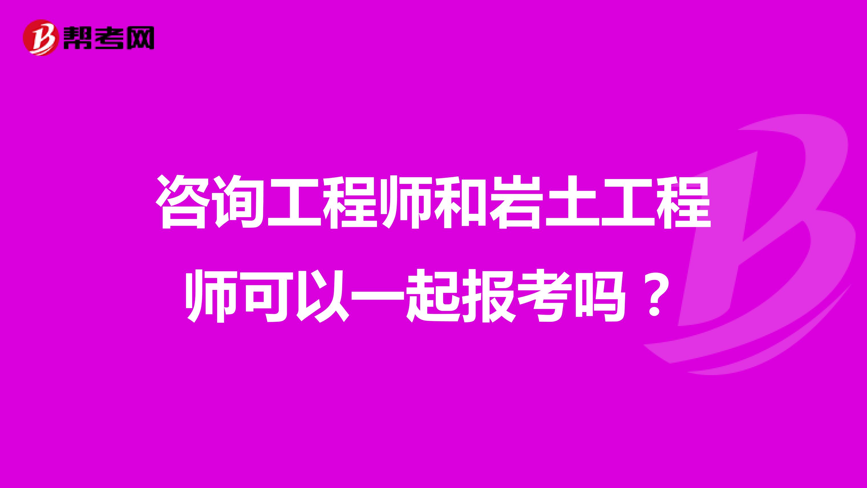 咨询工程师和岩土工程师可以一起报考吗?